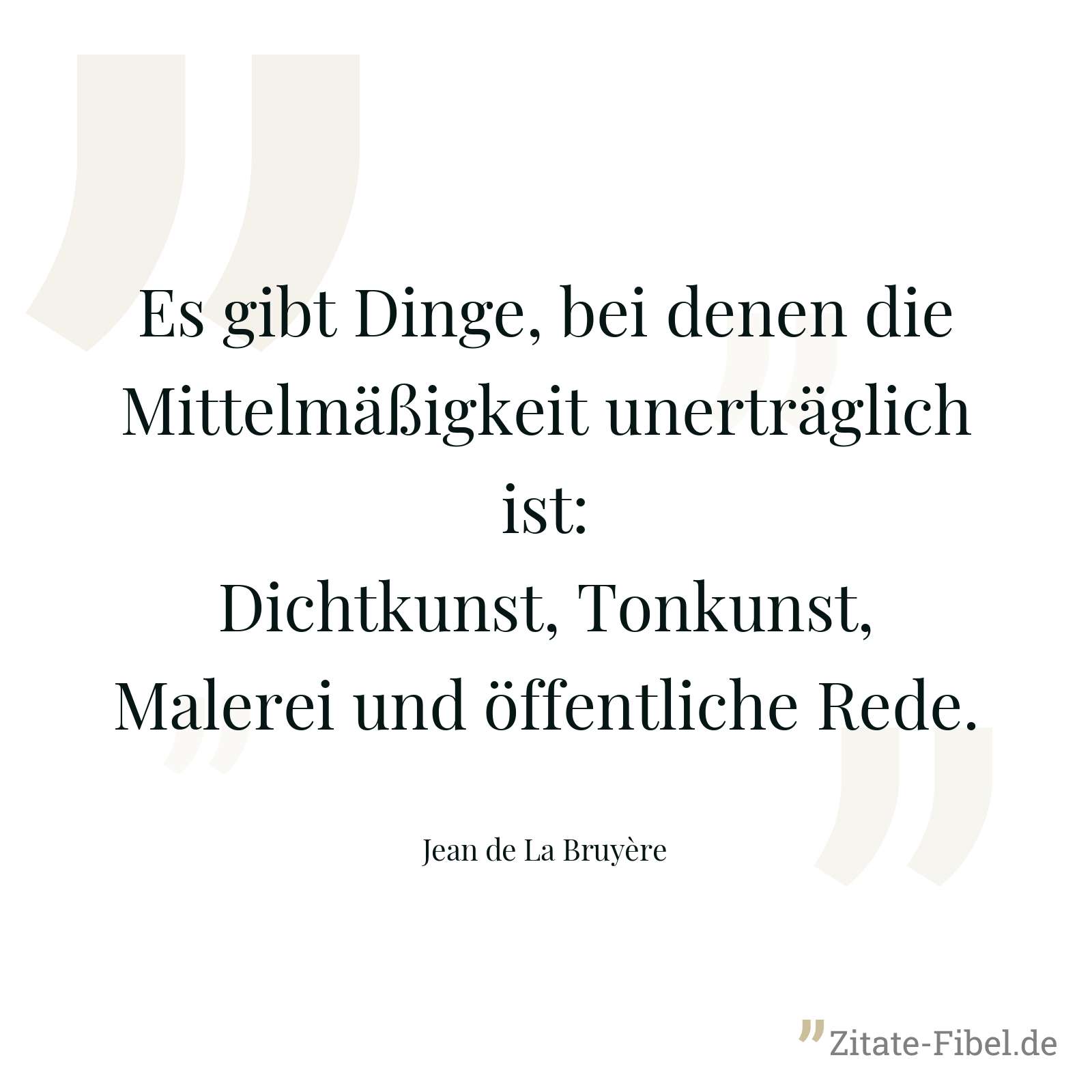 Es gibt Dinge, bei denen die Mittelmäßigkeit unerträglich ist: Dichtkunst, Tonkunst, Malerei und öffentliche Rede. - Jean de La Bruyère