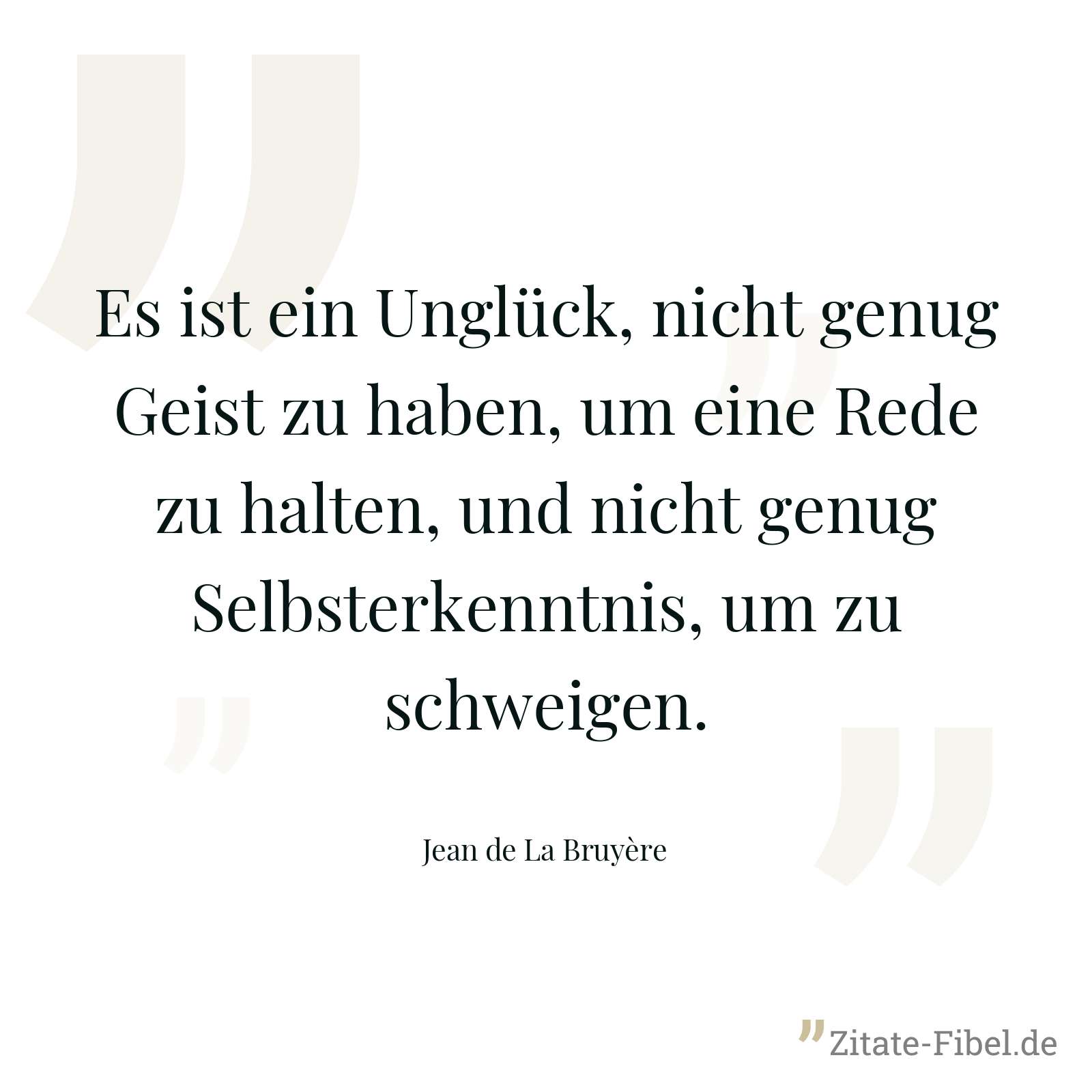 Es ist ein Unglück, nicht genug Geist zu haben, um eine Rede zu halten, und nicht genug Selbsterkenntnis, um zu schweigen. - Jean de La Bruyère