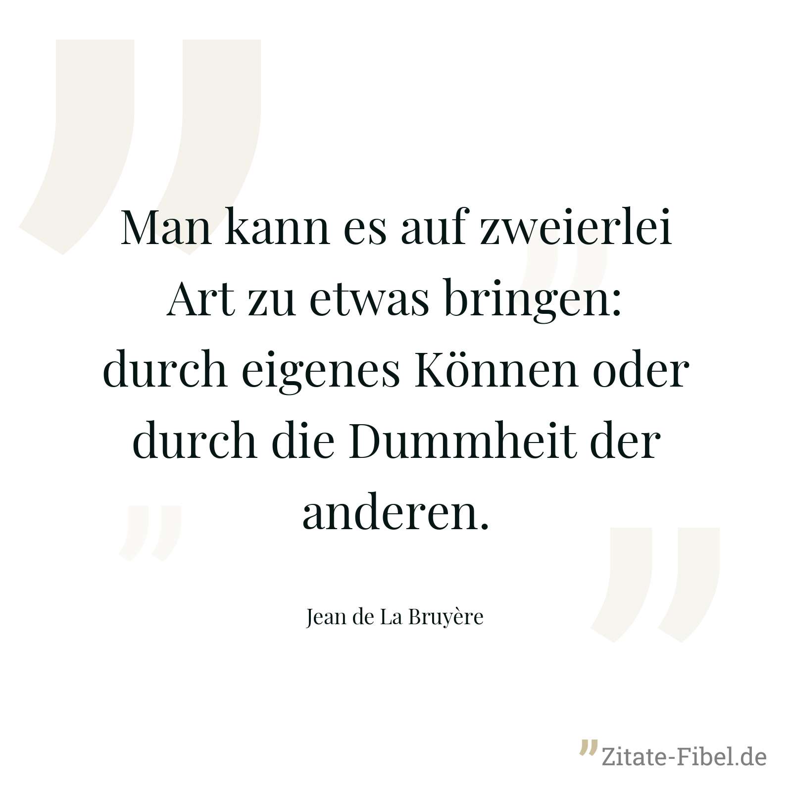 Man kann es auf zweierlei Art zu etwas bringen: durch eigenes Können oder durch die Dummheit der anderen. - Jean de La Bruyère