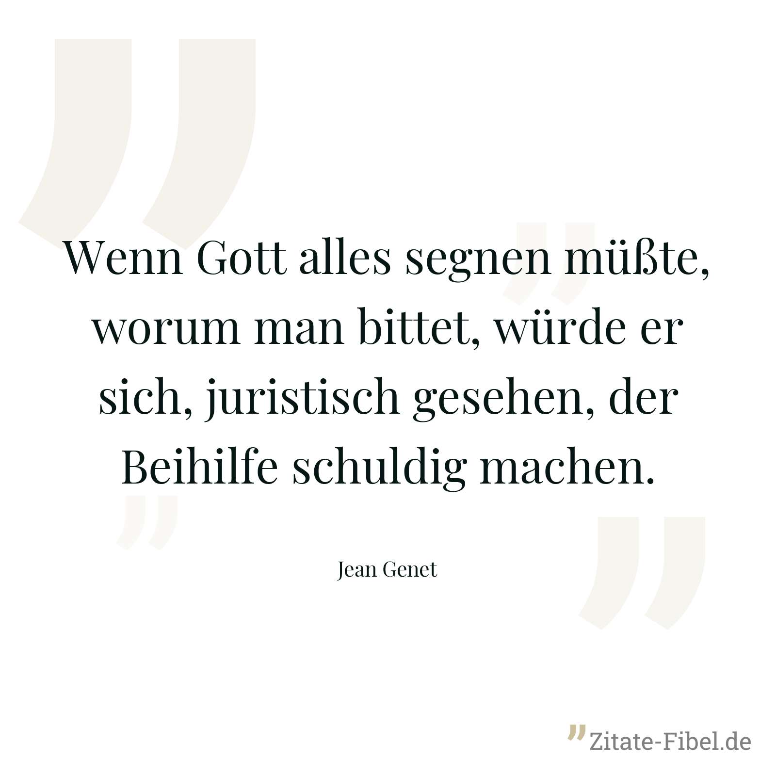 Wenn Gott alles segnen müßte, worum man bittet, würde er sich, juristisch gesehen, der Beihilfe schuldig machen. - Jean Genet
