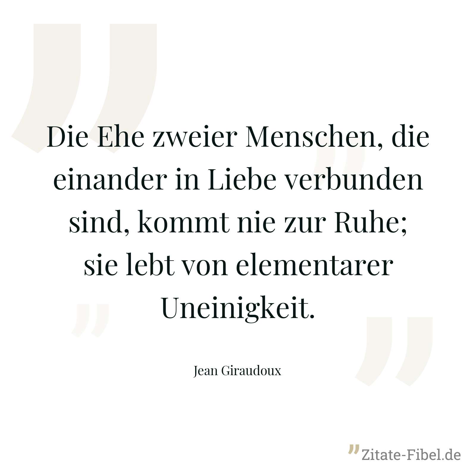 Die Ehe zweier Menschen, die einander in Liebe verbunden sind, kommt nie zur Ruhe; sie lebt von elementarer Uneinigkeit. - Jean Giraudoux