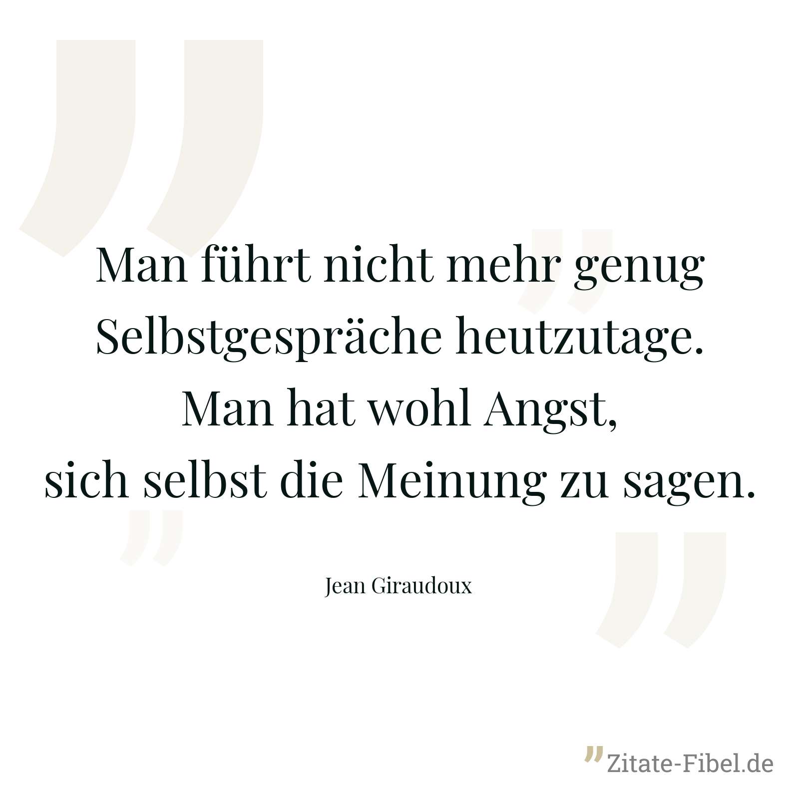 Man führt nicht mehr genug Selbstgespräche heutzutage. Man hat wohl Angst, sich selbst die Meinung zu sagen. - Jean Giraudoux