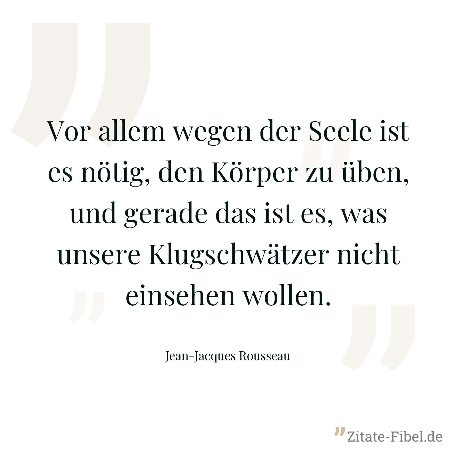 Vor allem wegen der Seele ist es nötig, den Körper zu üben, und gerade das ist es, was unsere Klugschwätzer nicht einsehen wollen. - Jean-Jacques Rousseau