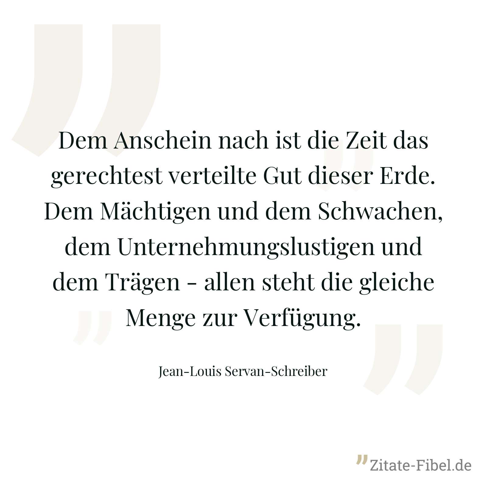 Dem Anschein nach ist die Zeit das gerechtest verteilte Gut dieser Erde. Dem Mächtigen und dem Schwachen, dem Unternehmungslustigen und dem Trägen - allen steht die gleiche Menge zur Verfügung. - Jean-Louis Servan-Schreiber
