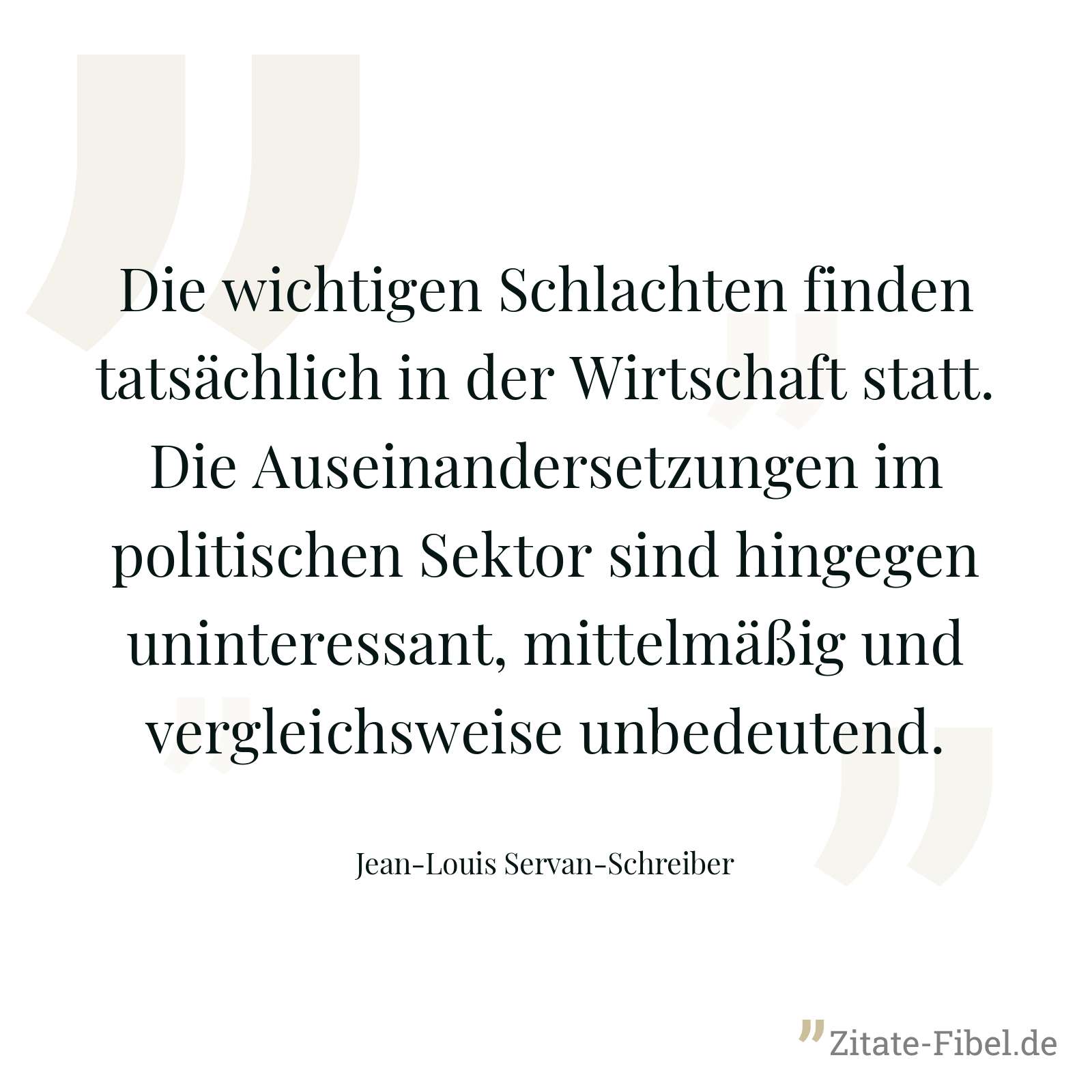 Die wichtigen Schlachten finden tatsächlich in der Wirtschaft statt. Die Auseinandersetzungen im politischen Sektor sind hingegen uninteressant, mittelmäßig und vergleichsweise unbedeutend. - Jean-Louis Servan-Schreiber
