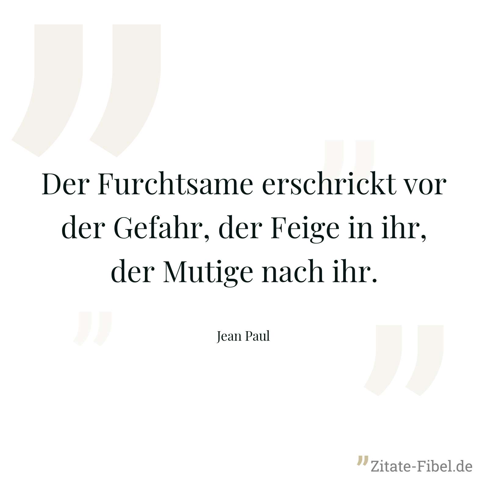 Der Furchtsame erschrickt vor der Gefahr, der Feige in ihr, der Mutige nach ihr. - Jean Paul
