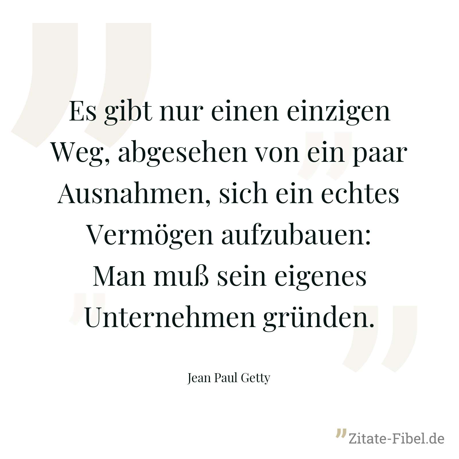 Es gibt nur einen einzigen Weg, abgesehen von ein paar Ausnahmen, sich ein echtes Vermögen aufzubauen: Man muß sein eigenes Unternehmen gründen. - Jean Paul Getty