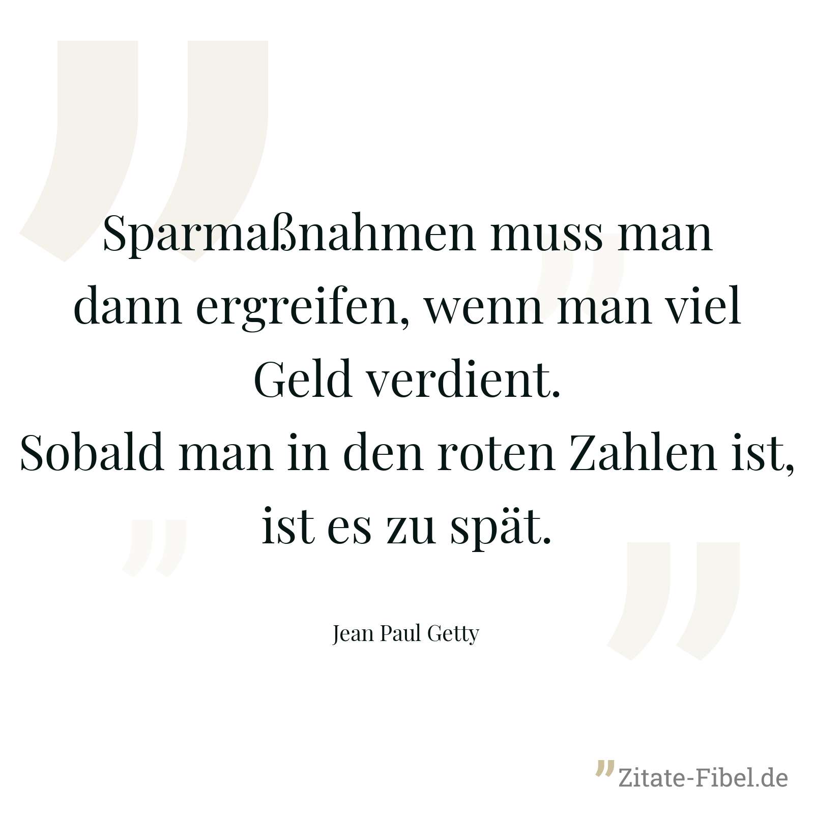 Sparmaßnahmen muss man dann ergreifen, wenn man viel Geld verdient. Sobald man in den roten Zahlen ist, ist es zu spät. - Jean Paul Getty