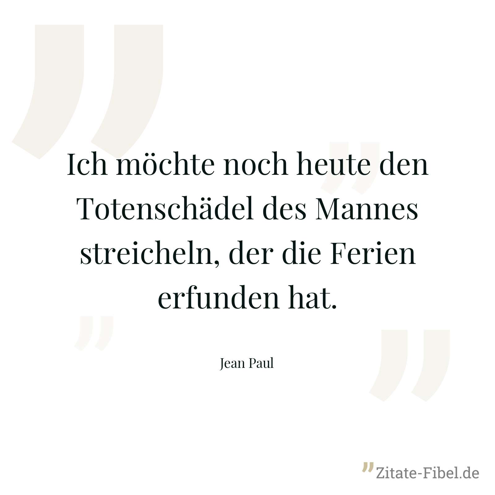 Ich möchte noch heute den Totenschädel des Mannes streicheln, der die Ferien erfunden hat. - Jean Paul