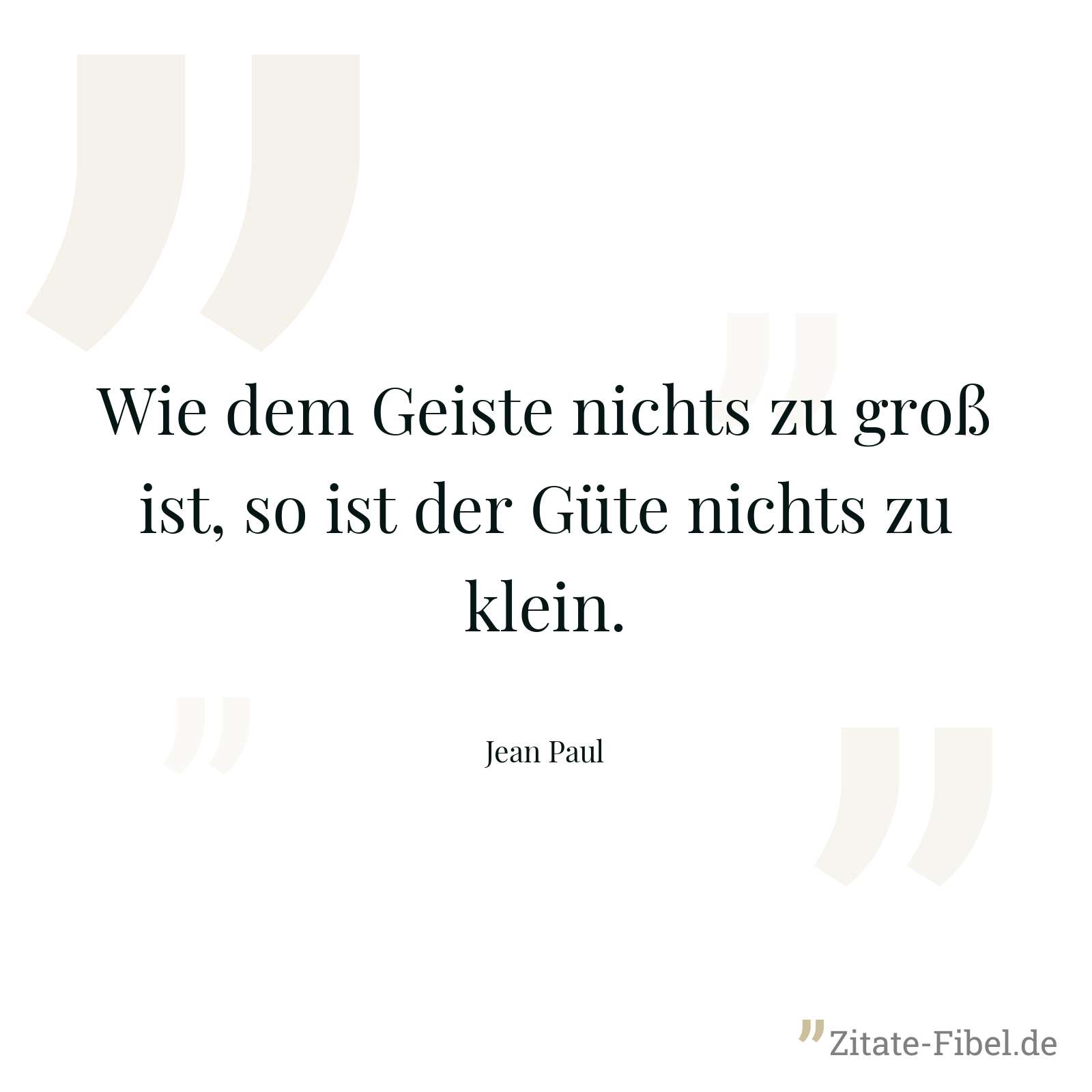Wie dem Geiste nichts zu groß ist, so ist der Güte nichts zu klein. - Jean Paul
