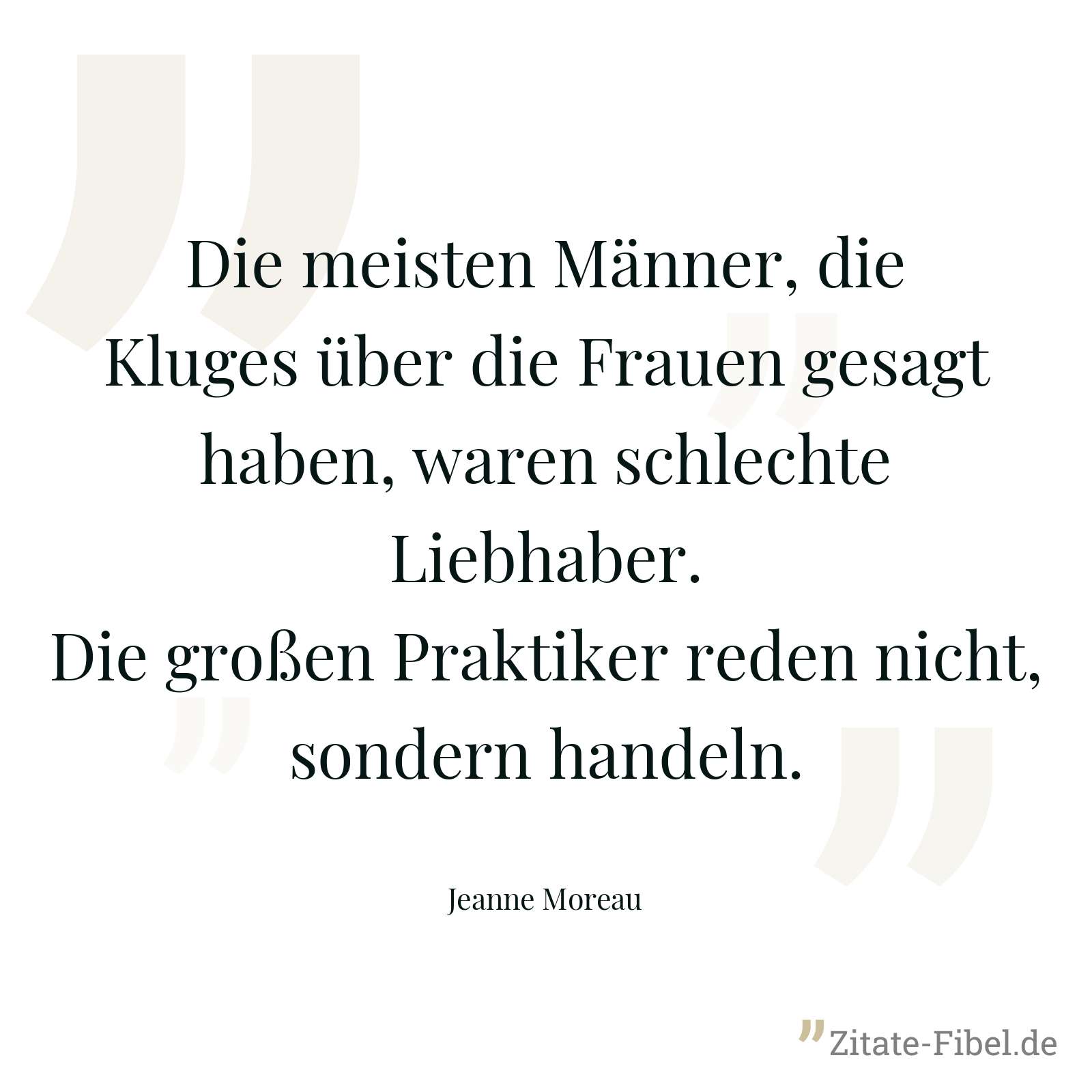 Die meisten Männer, die Kluges über die Frauen gesagt haben, waren schlechte Liebhaber. Die großen Praktiker reden nicht, sondern handeln. - Jeanne Moreau
