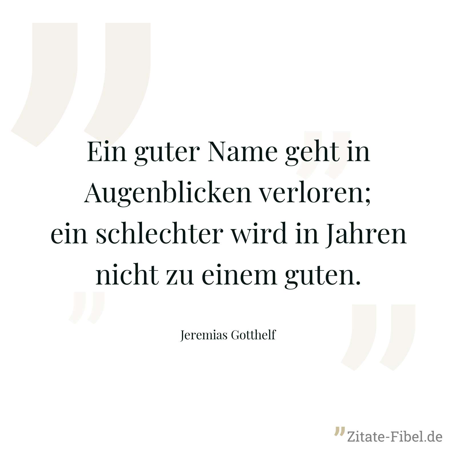 Ein guter Name geht in Augenblicken verloren; ein schlechter wird in Jahren nicht zu einem guten. - Jeremias Gotthelf