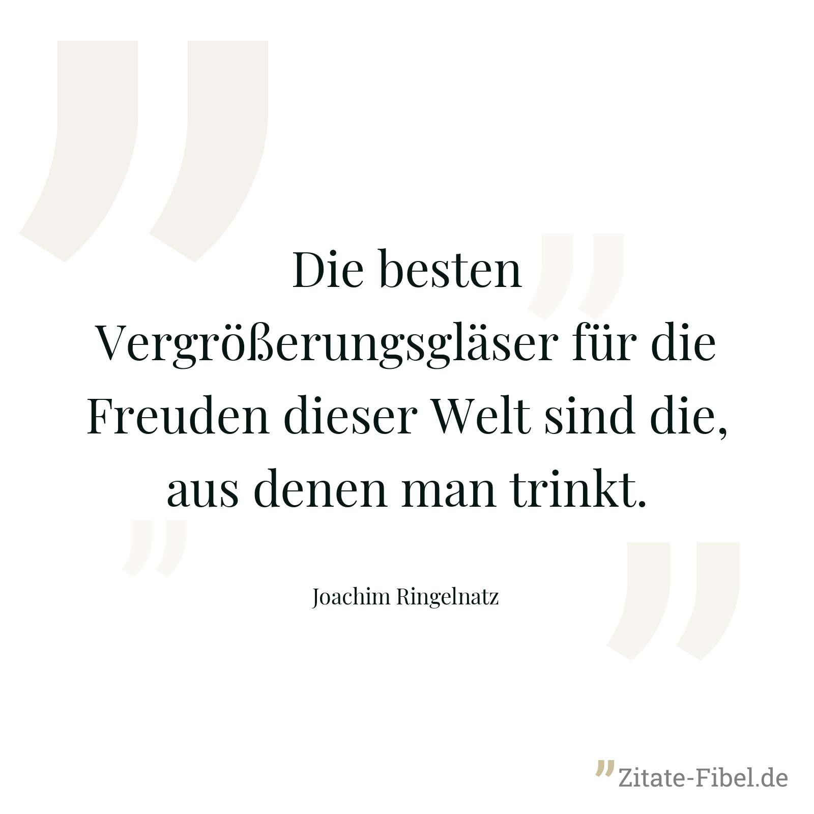 Die besten Vergrößerungsgläser für die Freuden dieser Welt sind die, aus denen man trinkt. - Joachim Ringelnatz