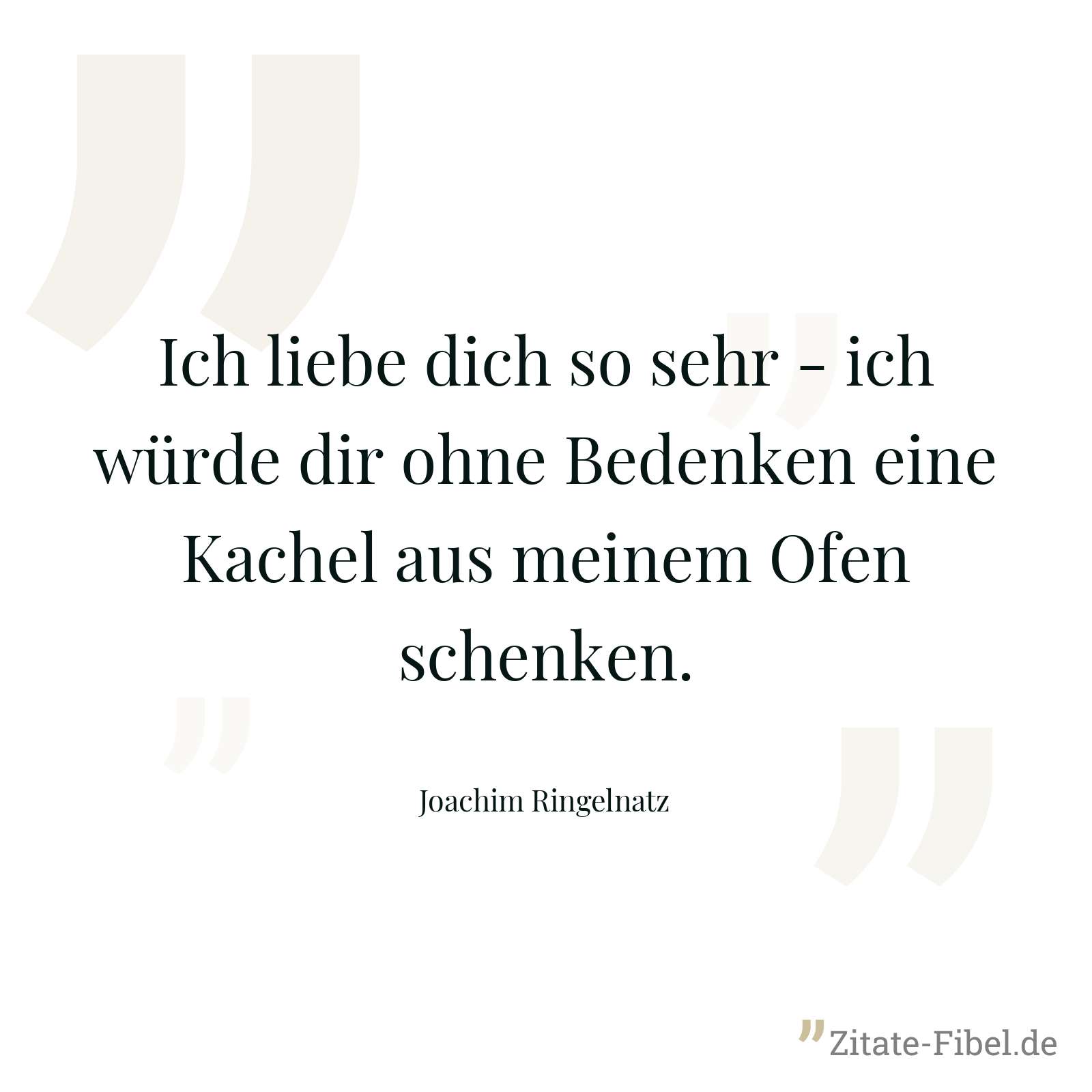 Ich liebe dich so sehr - ich würde dir ohne Bedenken eine Kachel aus meinem Ofen schenken. - Joachim Ringelnatz