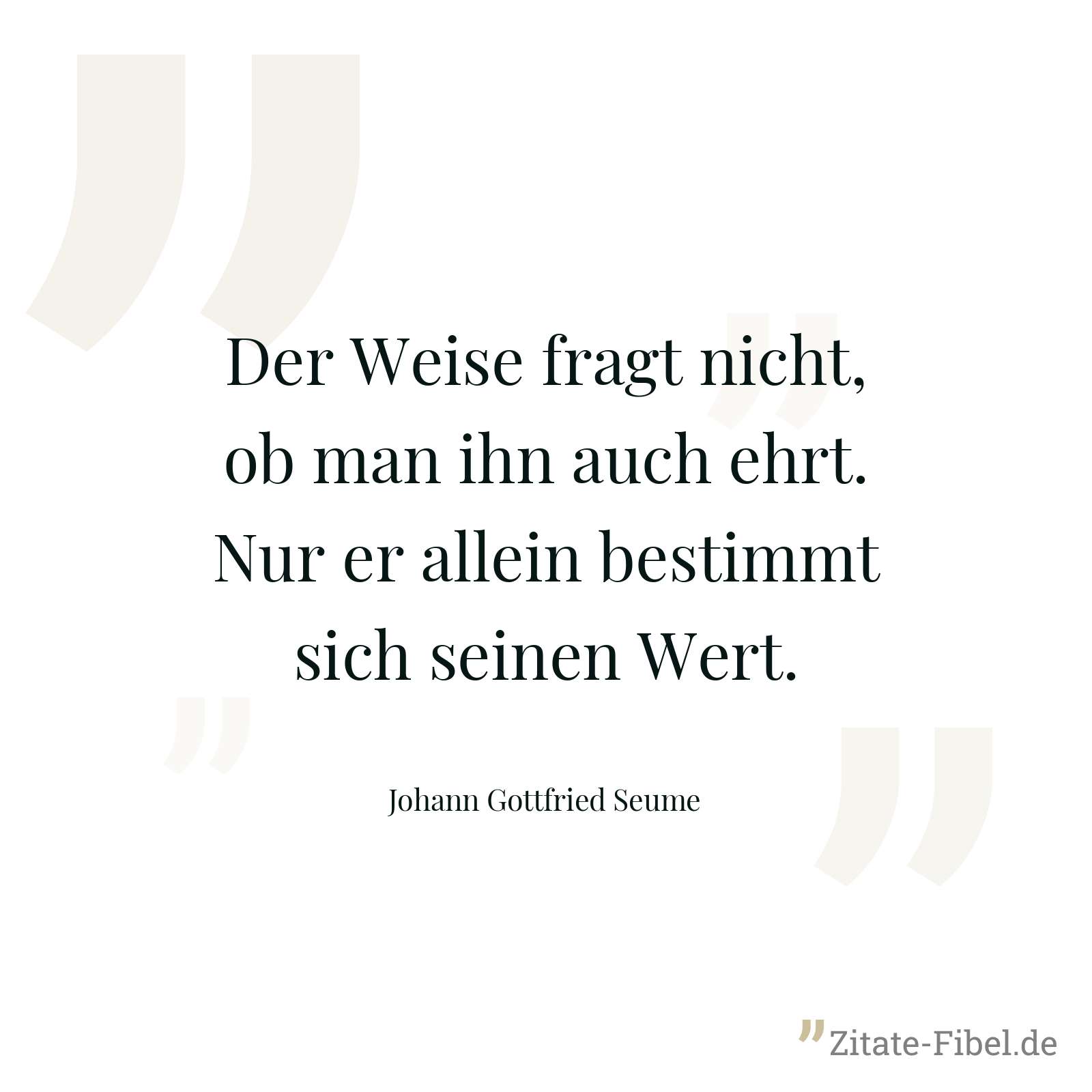Der Weise fragt nicht, ob man ihn auch ehrt. Nur er allein bestimmt sich seinen Wert. - Johann Gottfried Seume