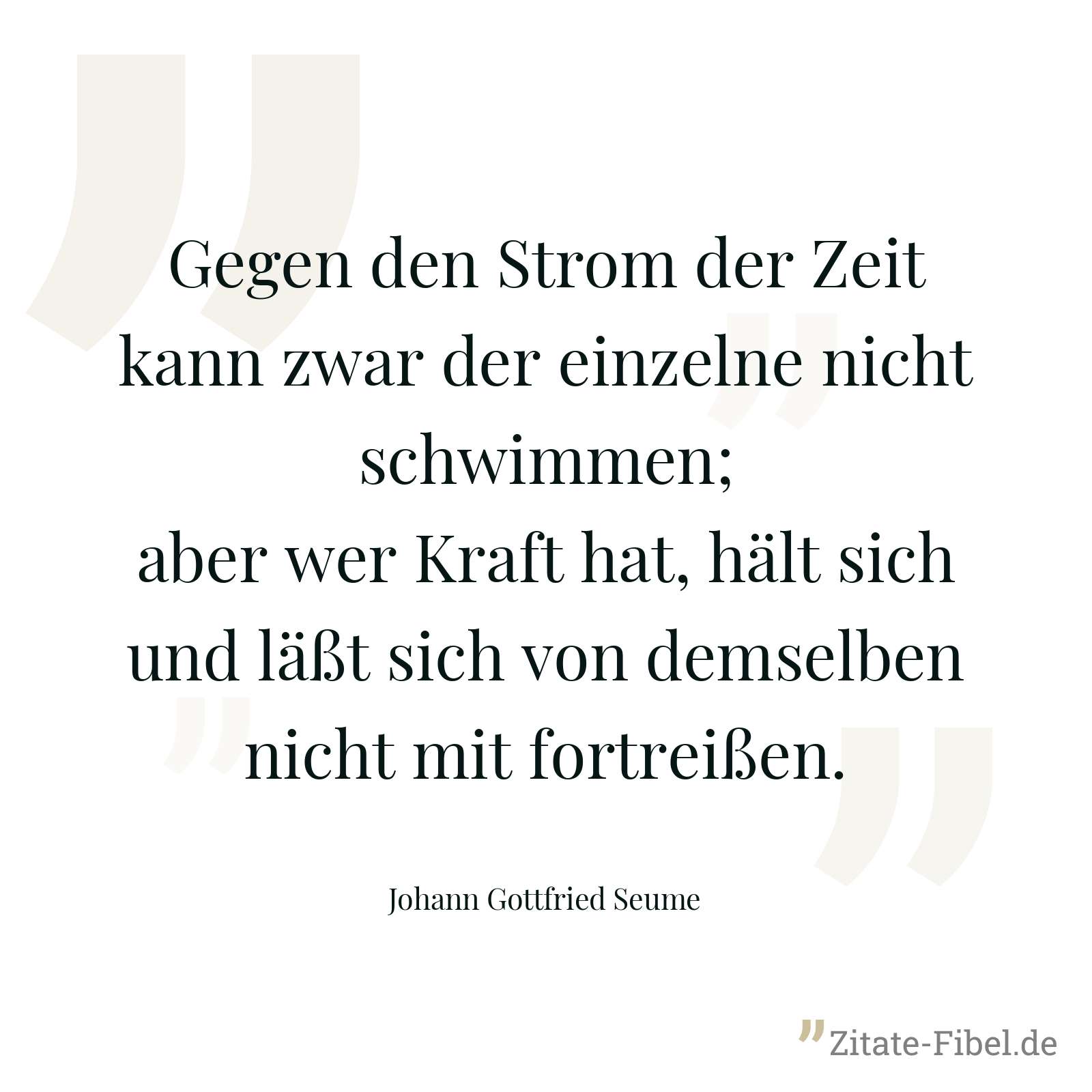 Gegen den Strom der Zeit kann zwar der einzelne nicht schwimmen; aber wer Kraft hat, hält sich und läßt sich von demselben nicht mit fortreißen. - Johann Gottfried Seume
