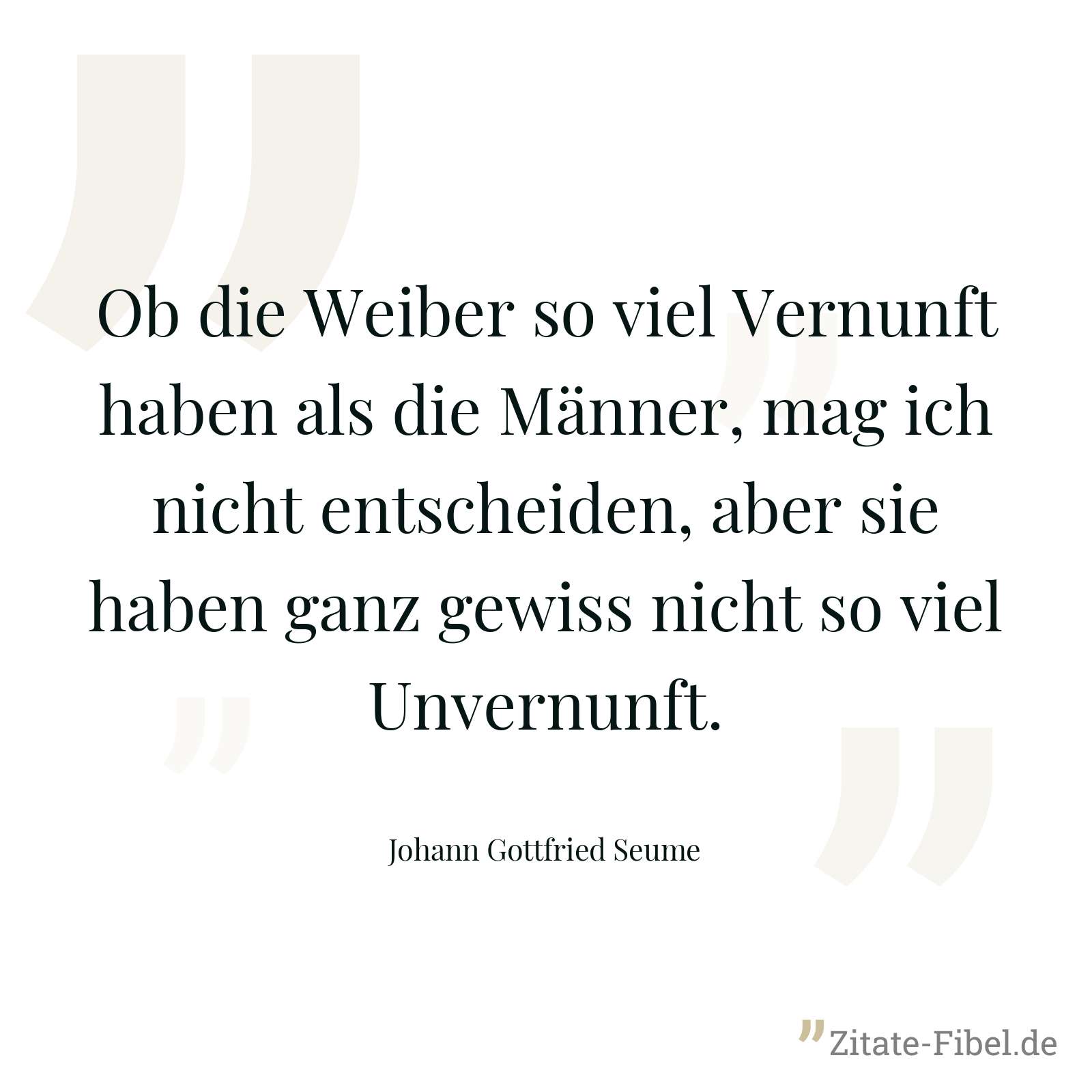 Ob die Weiber so viel Vernunft haben als die Männer, mag ich nicht entscheiden, aber sie haben ganz gewiss nicht so viel Unvernunft. - Johann Gottfried Seume