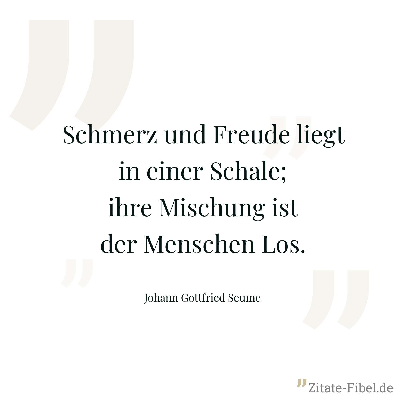 Schmerz und Freude liegt in einer Schale; ihre Mischung ist der Menschen Los. - Johann Gottfried Seume