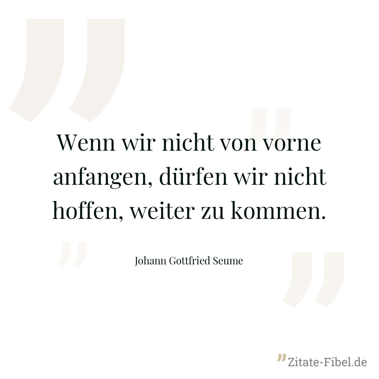 Wenn wir nicht von vorne anfangen, dürfen wir nicht hoffen, weiter zu kommen. - Johann Gottfried Seume