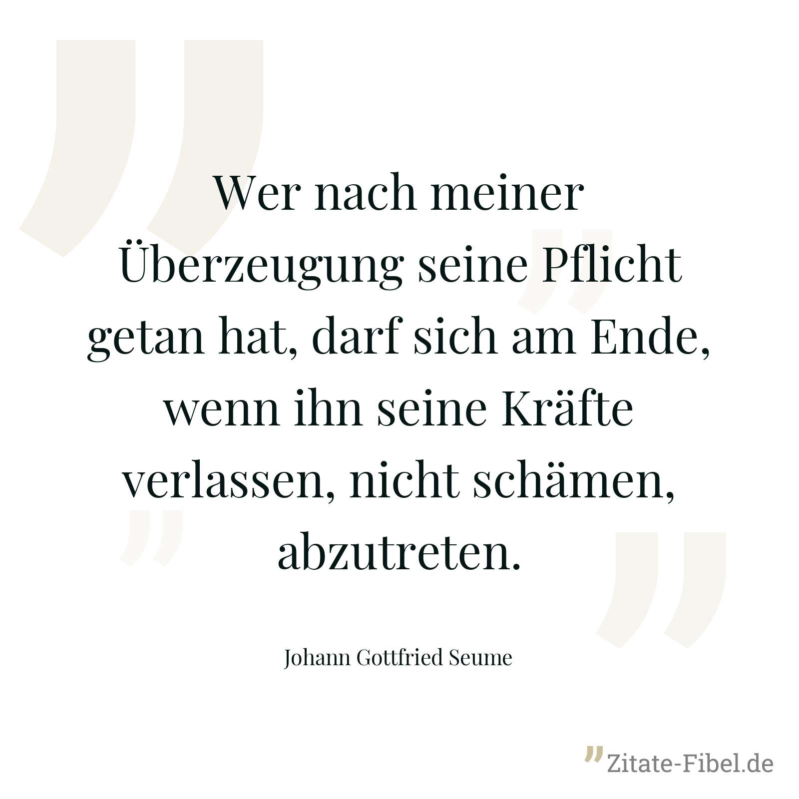 Wer nach meiner Überzeugung seine Pflicht getan hat, darf sich am Ende, wenn ihn seine Kräfte verlassen, nicht schämen, abzutreten. - Johann Gottfried Seume