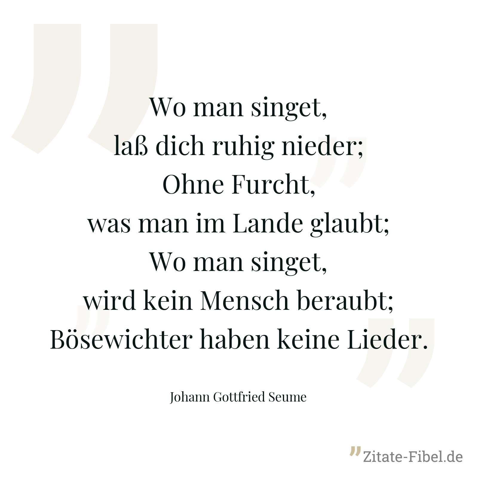 Wo man singet, laß dich ruhig nieder; Ohne Furcht, was man im Lande glaubt; Wo man singet, wird kein Mensch beraubt; Bösewichter haben keine Lieder. - Johann Gottfried Seume