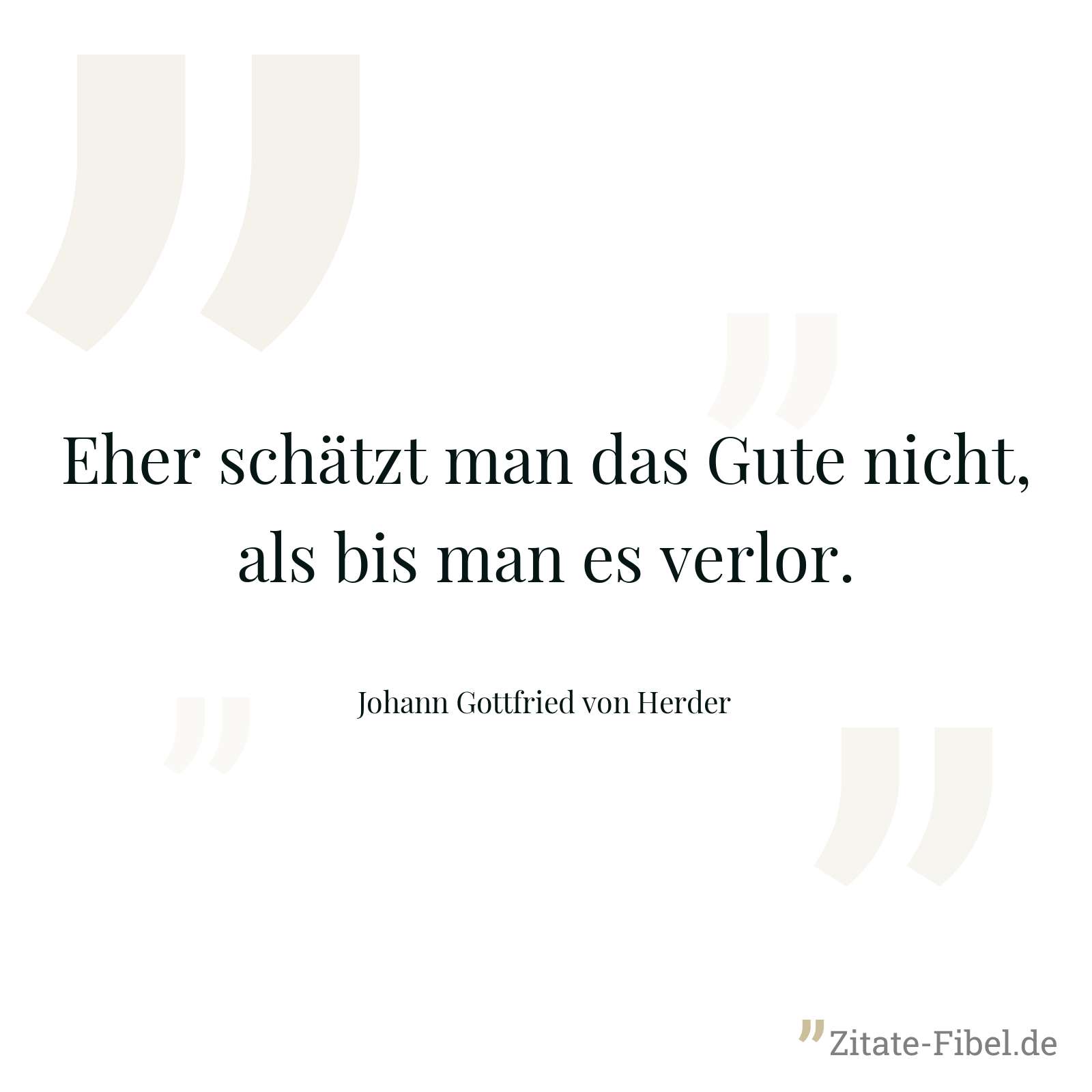 Eher schätzt man das Gute nicht, als bis man es verlor. - Johann Gottfried von Herder