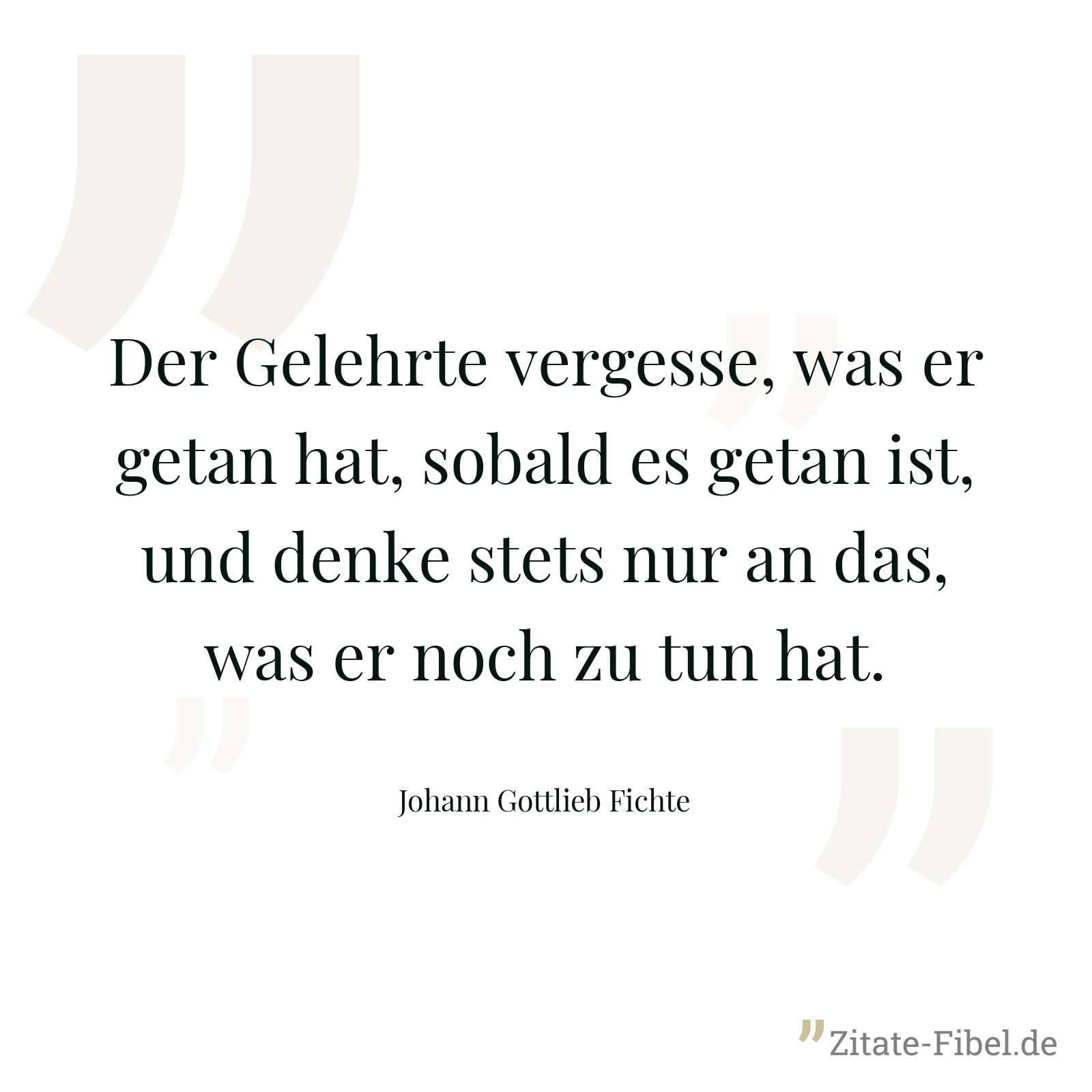 Der Gelehrte vergesse, was er getan hat, sobald es getan ist, und denke stets nur an das, was er noch zu tun hat. - Johann Gottlieb Fichte