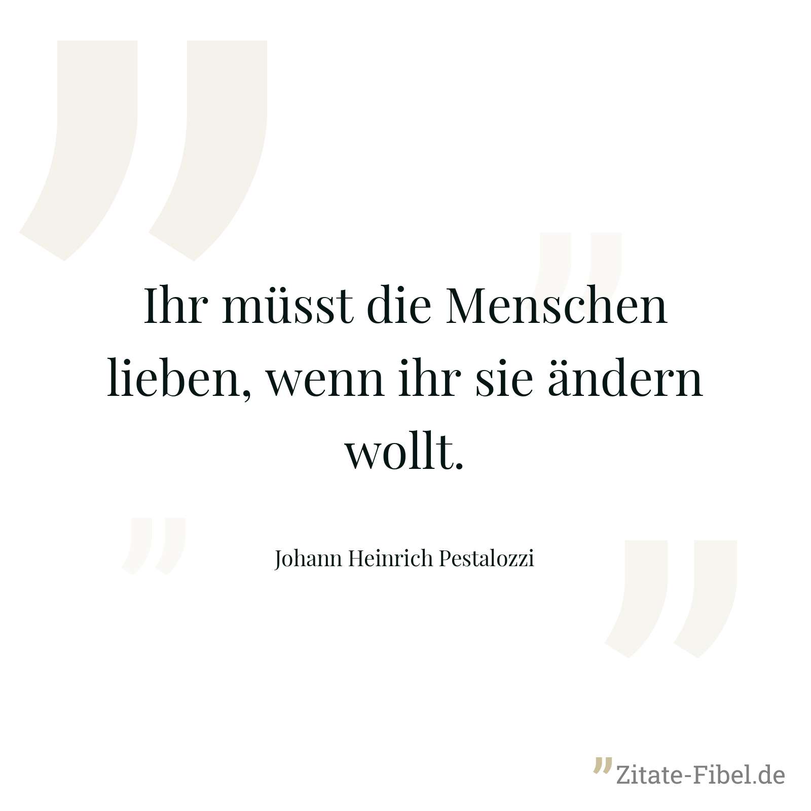 Ihr müsst die Menschen lieben, wenn ihr sie ändern wollt. - Johann Heinrich Pestalozzi