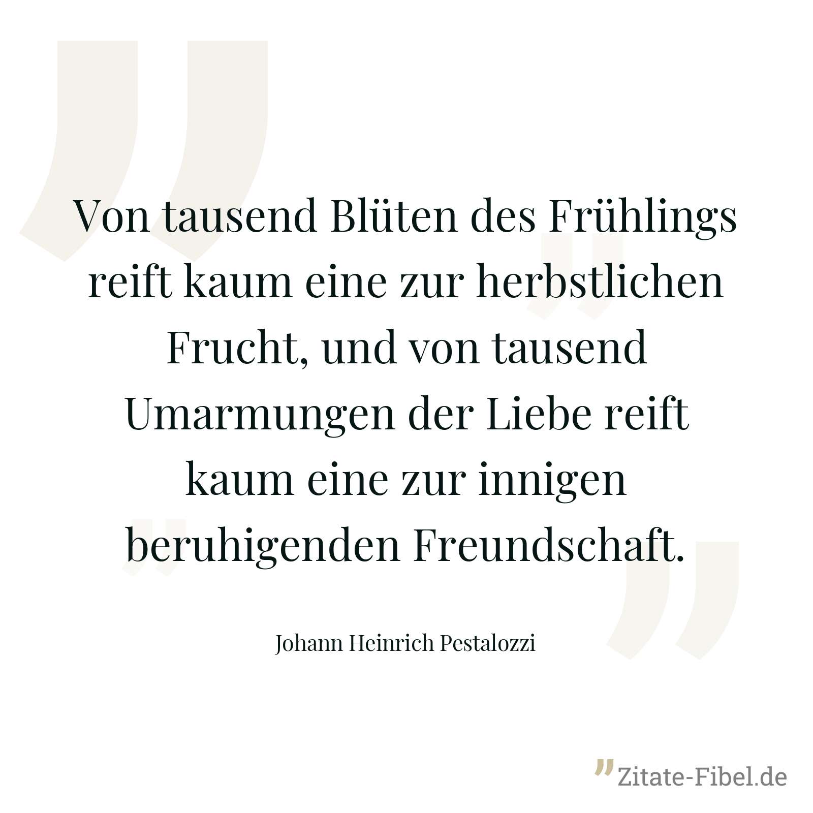 Von tausend Blüten des Frühlings reift kaum eine zur herbstlichen Frucht, und von tausend Umarmungen der Liebe reift kaum eine zur innigen beruhigenden Freundschaft. - Johann Heinrich Pestalozzi