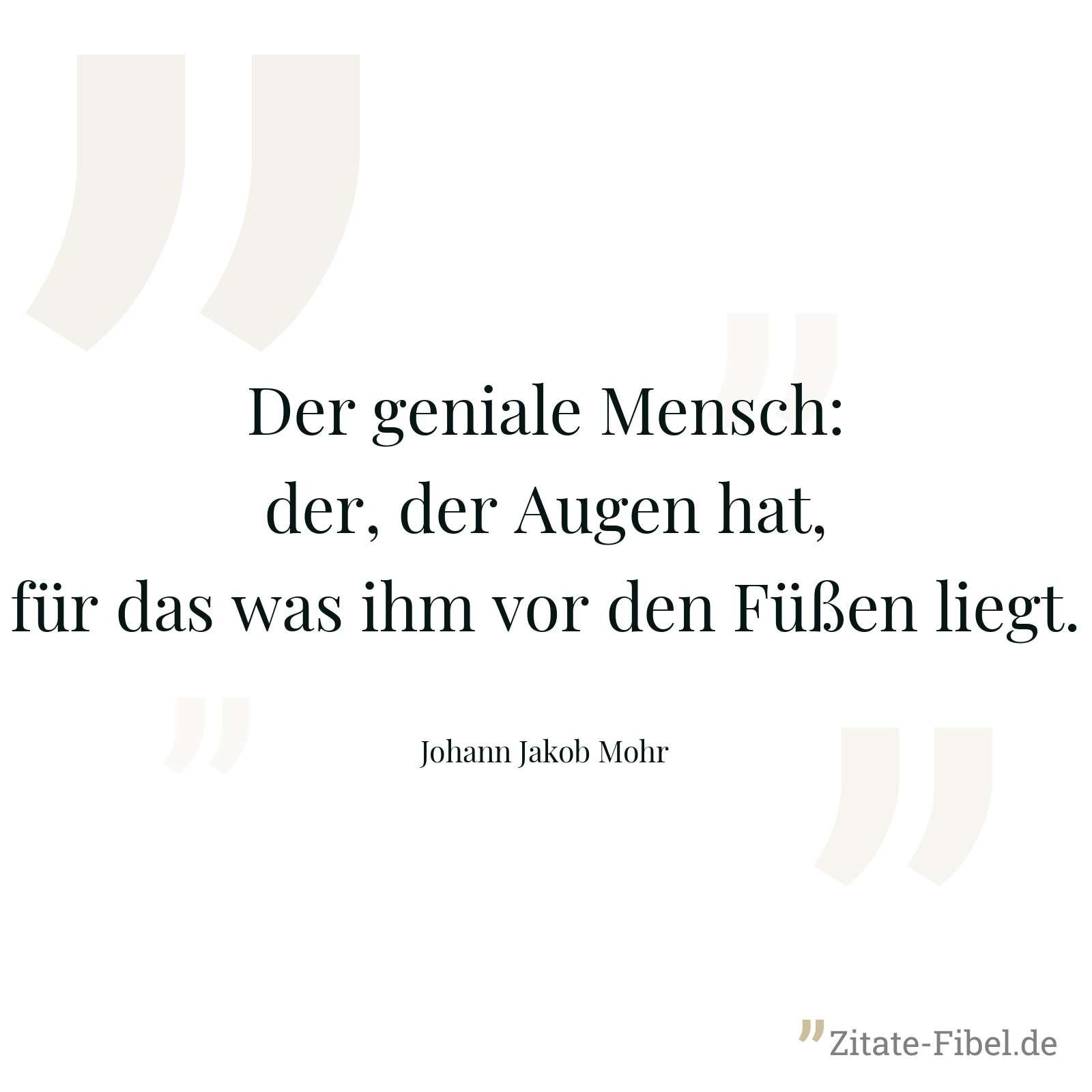 Der geniale Mensch: der, der Augen hat, für das was ihm vor den Füßen liegt. - Johann Jakob Mohr