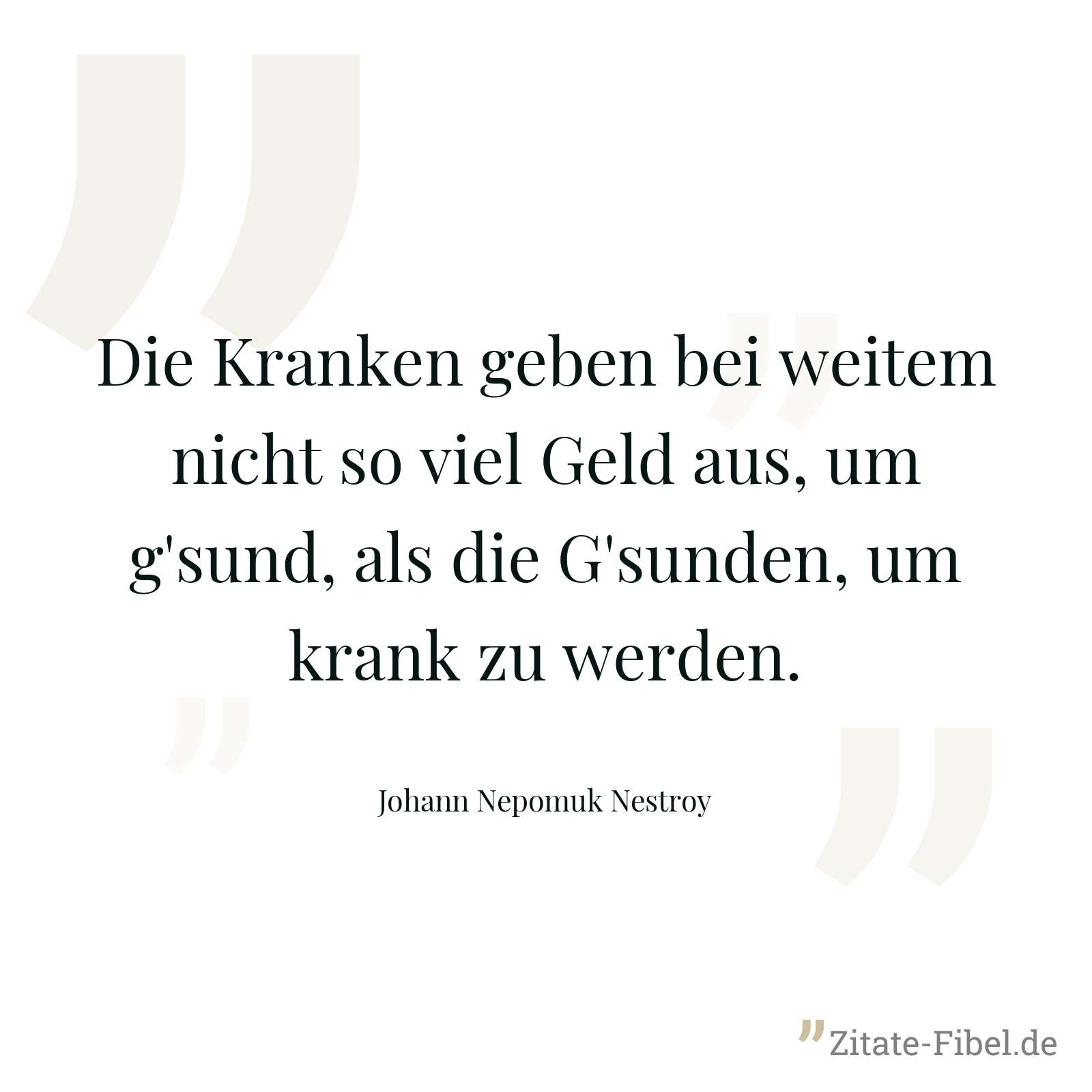Die Kranken geben bei weitem nicht so viel Geld aus, um g'sund, als die G'sunden, um krank zu werden. - Johann Nepomuk Nestroy