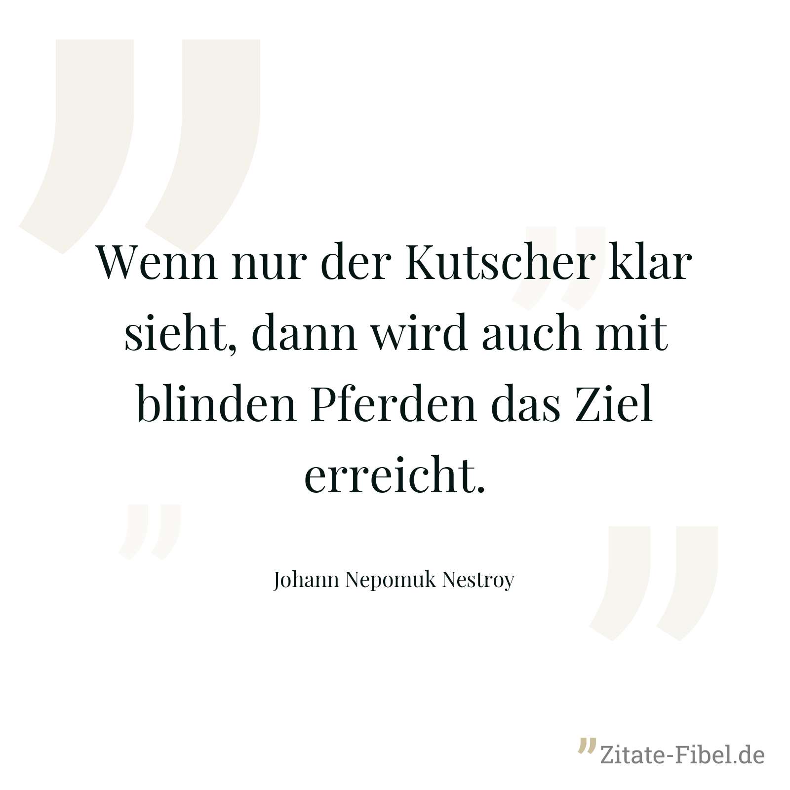 Wenn nur der Kutscher klar sieht, dann wird auch mit blinden Pferden das Ziel erreicht. - Johann Nepomuk Nestroy