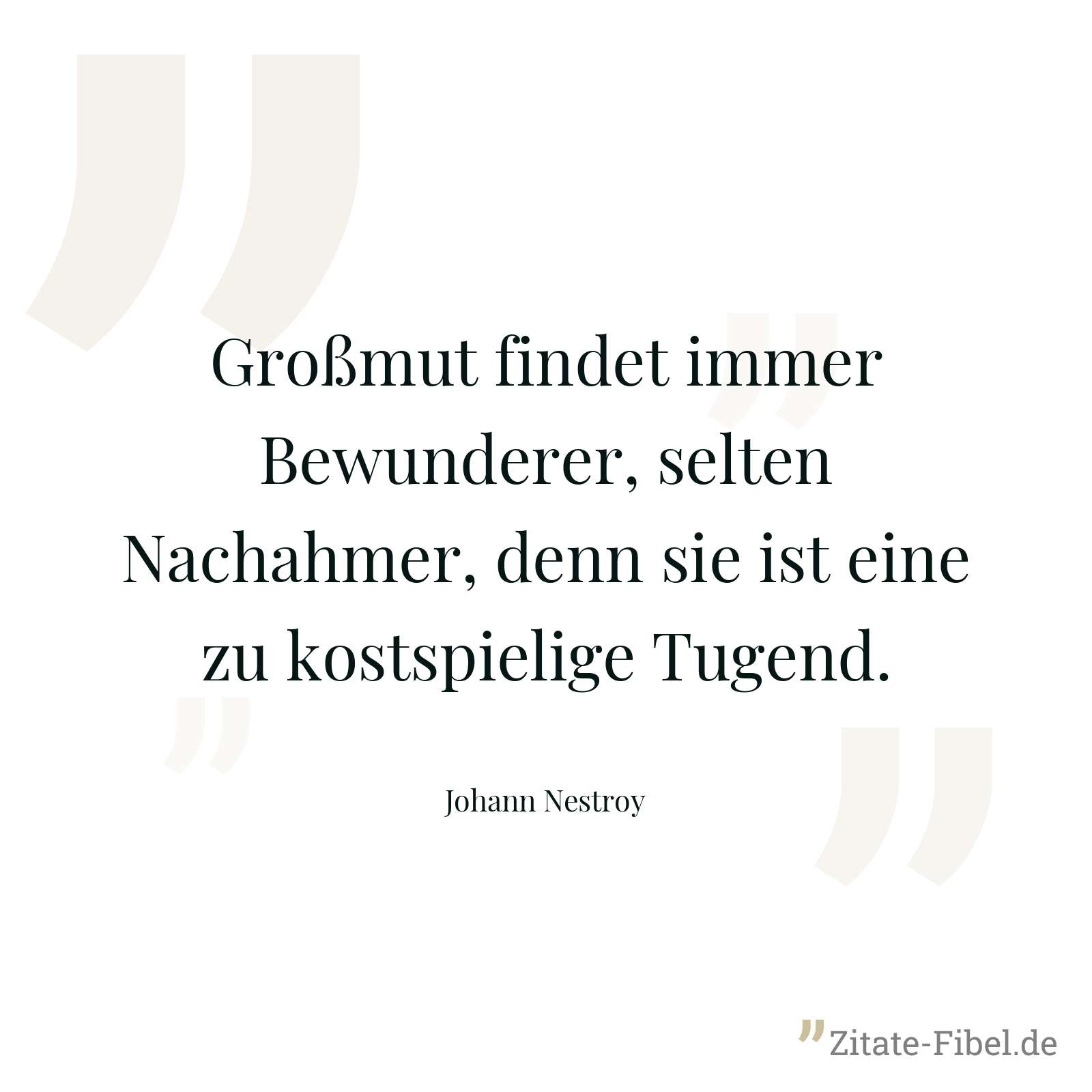 Großmut findet immer Bewunderer, selten Nachahmer, denn sie ist eine zu kostspielige Tugend. - Johann Nestroy