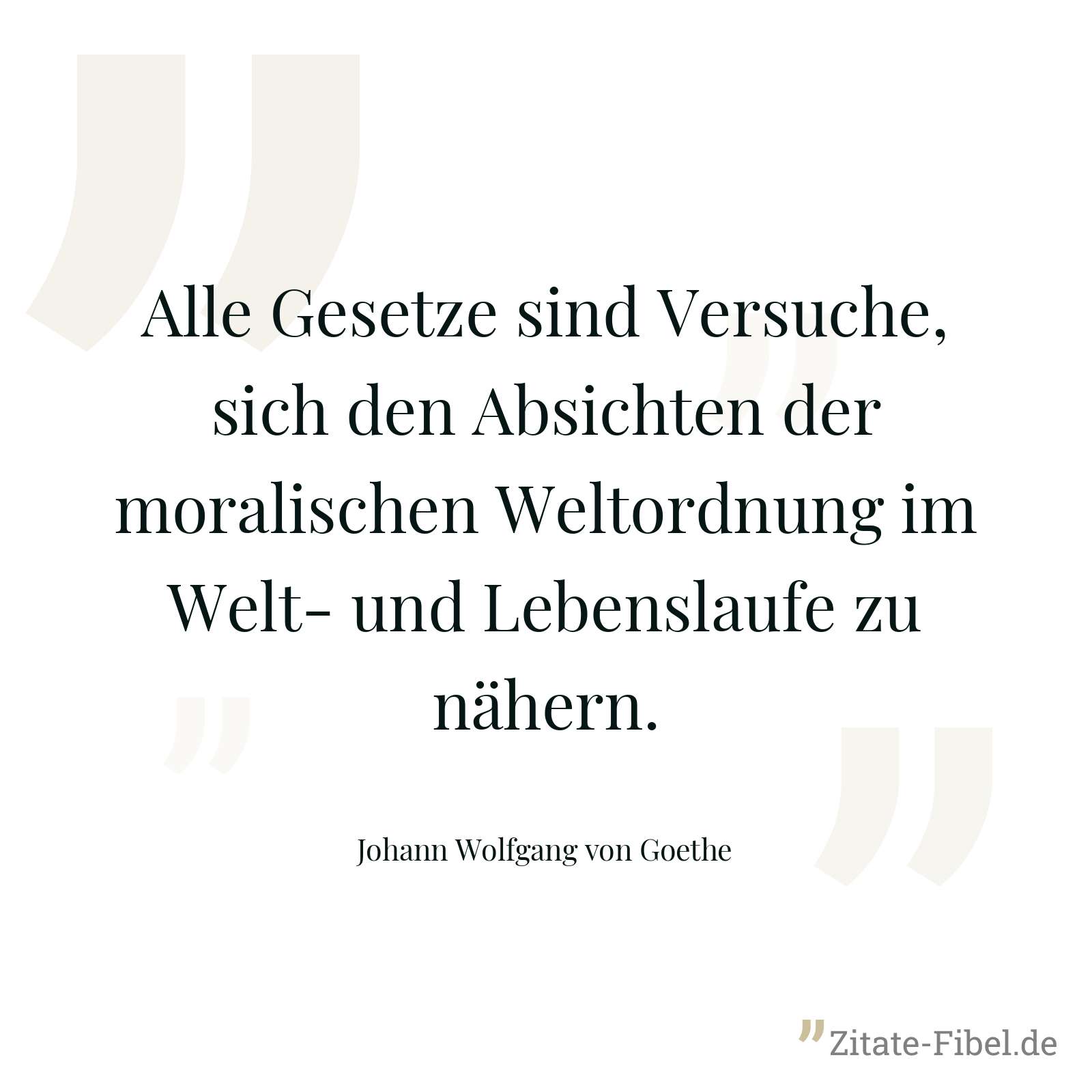 Alle Gesetze sind Versuche, sich den Absichten der moralischen Weltordnung im Welt- und Lebenslaufe zu nähern. - Johann Wolfgang von Goethe