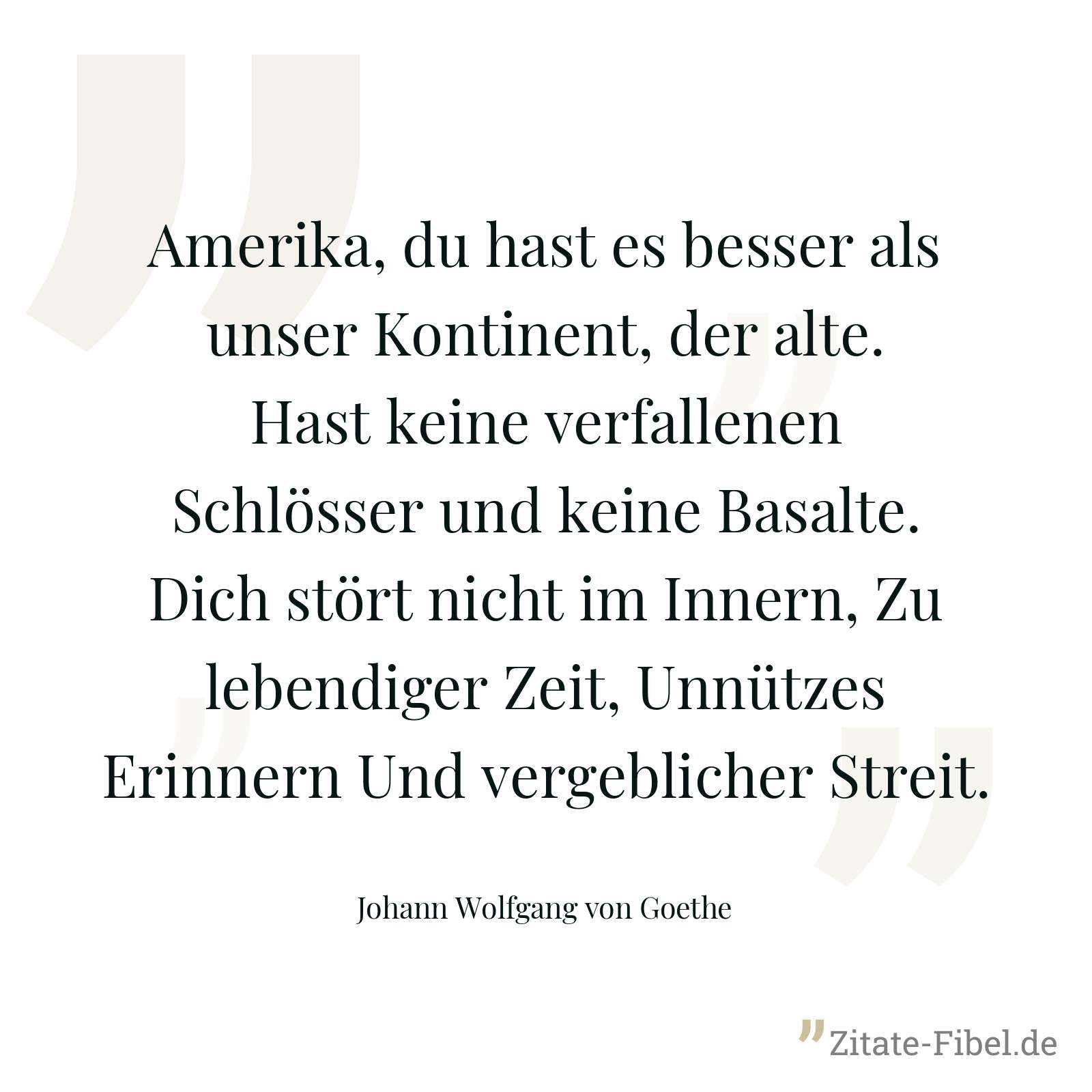Amerika, du hast es besser als unser Kontinent, der alte. Hast keine verfallenen Schlösser und keine Basalte. Dich stört nicht im Innern, Zu lebendiger Zeit, Unnützes Erinnern Und vergeblicher Streit. - Johann Wolfgang von Goethe