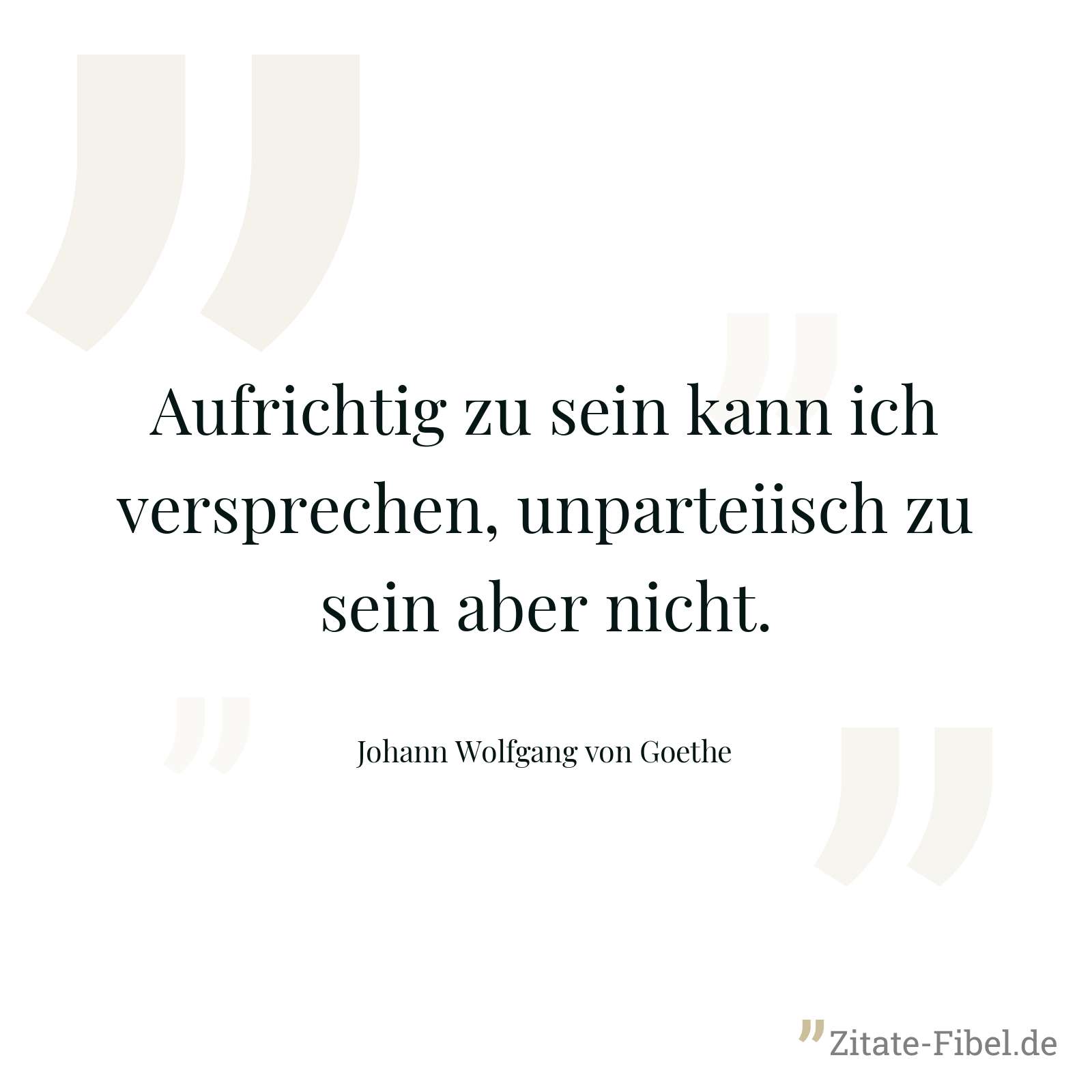 Aufrichtig zu sein kann ich versprechen, unparteiisch zu sein aber nicht. - Johann Wolfgang von Goethe