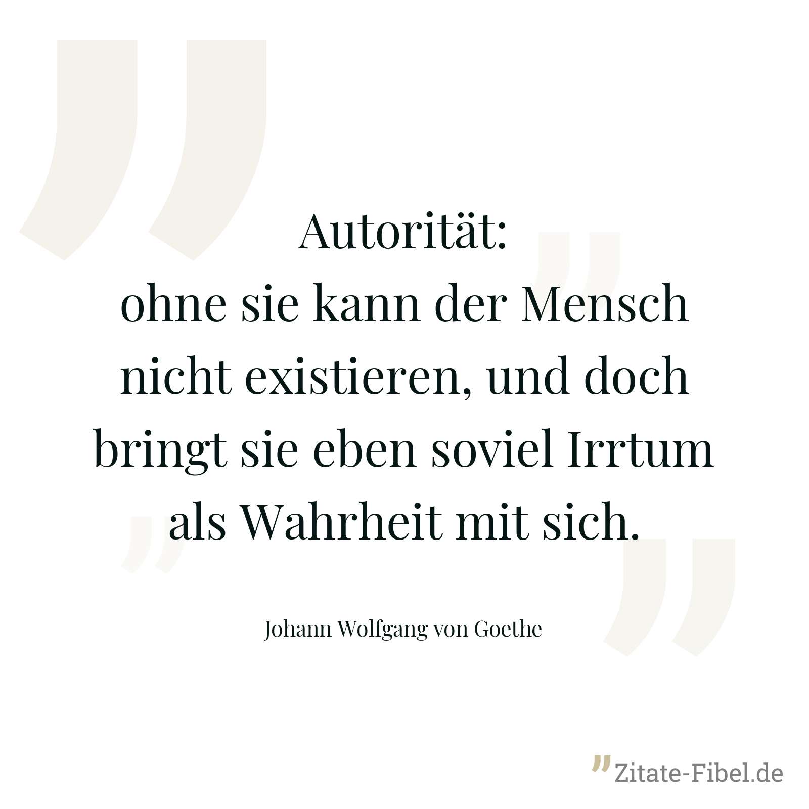Autorität: ohne sie kann der Mensch nicht existieren, und doch bringt sie eben soviel Irrtum als Wahrheit mit sich. - Johann Wolfgang von Goethe