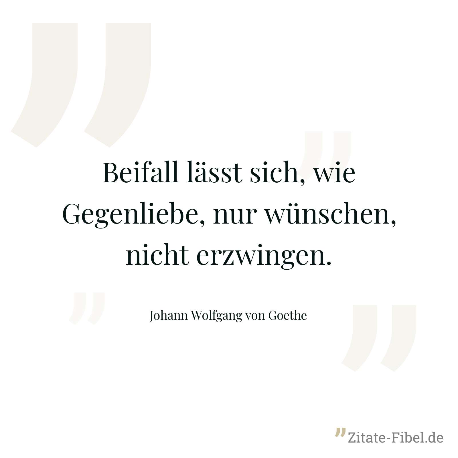 Beifall lässt sich, wie Gegenliebe, nur wünschen, nicht erzwingen. - Johann Wolfgang von Goethe