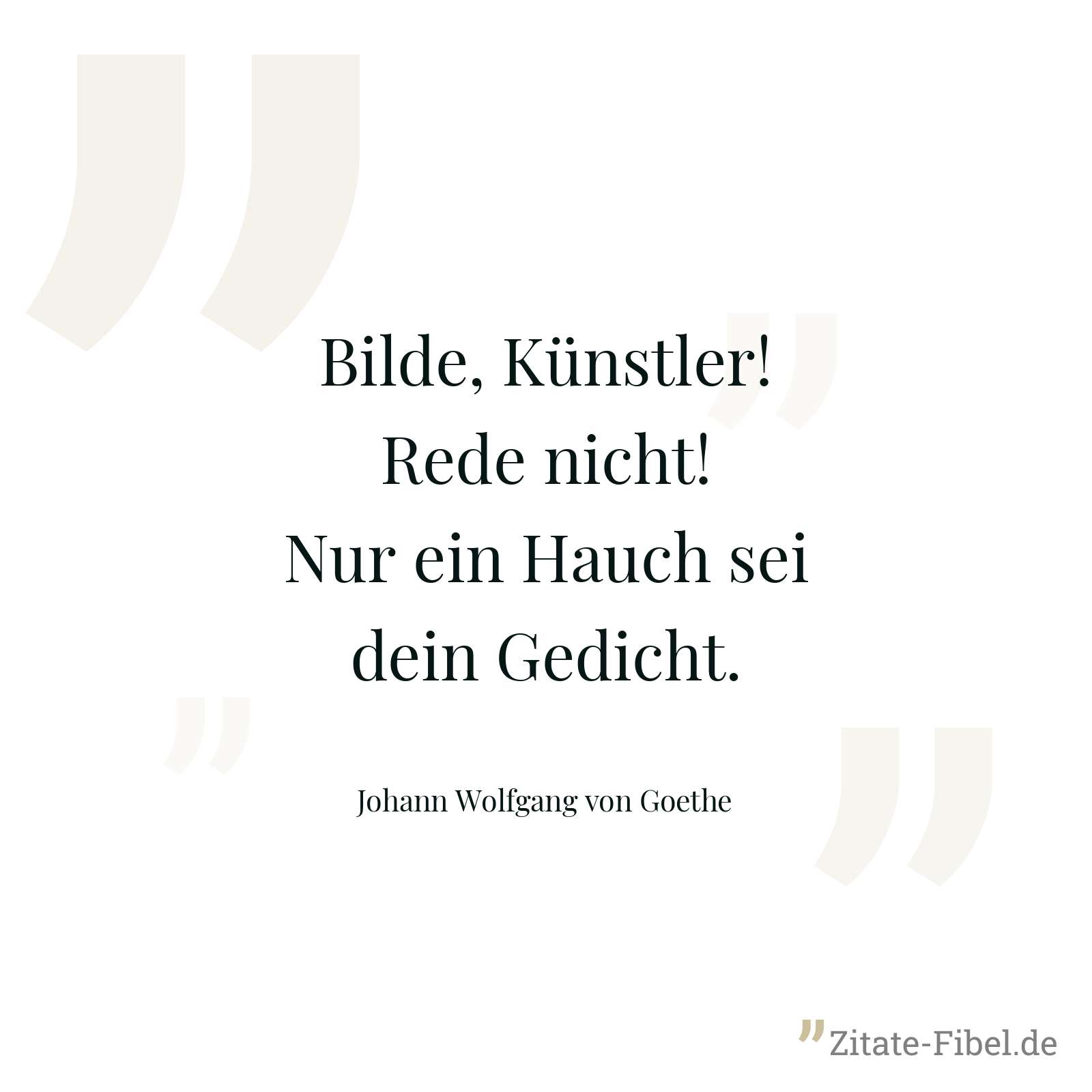 Bilde, Künstler! Rede nicht! Nur ein Hauch sei dein Gedicht. - Johann Wolfgang von Goethe