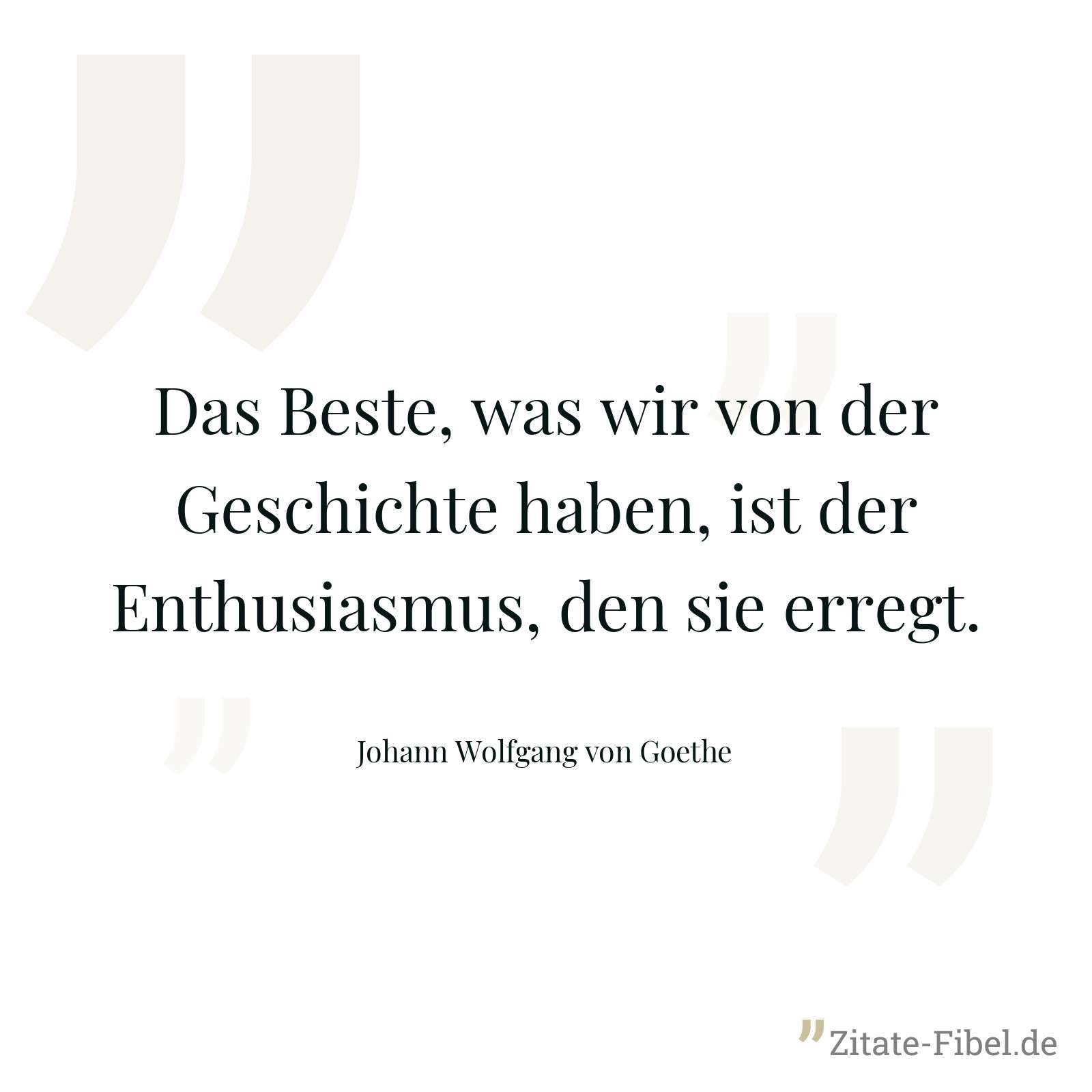 Das Beste, was wir von der Geschichte haben, ist der Enthusiasmus, den sie erregt. - Johann Wolfgang von Goethe