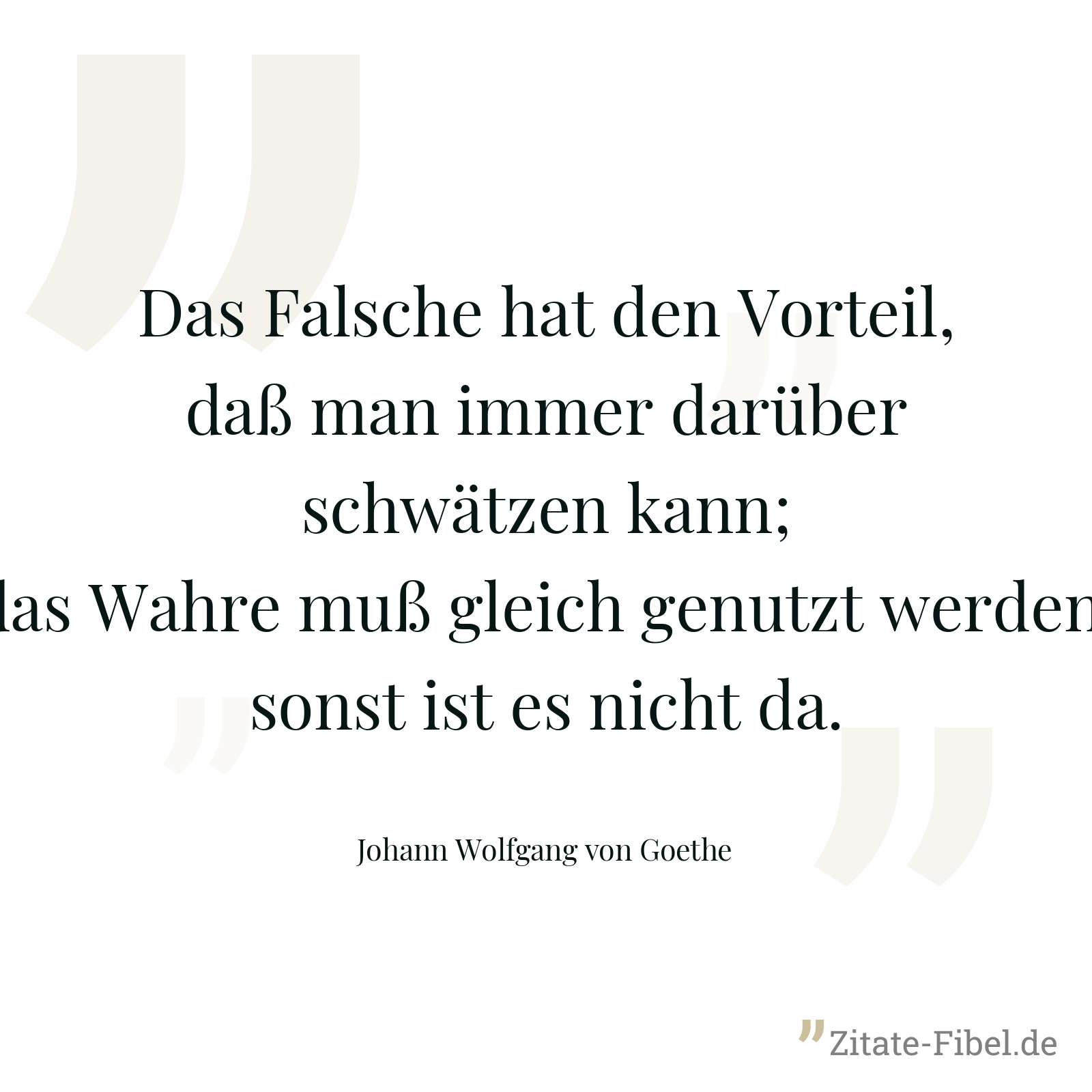 Das Falsche hat den Vorteil, daß man immer darüber schwätzen kann; das Wahre muß gleich genutzt werden, sonst ist es nicht da. - Johann Wolfgang von Goethe