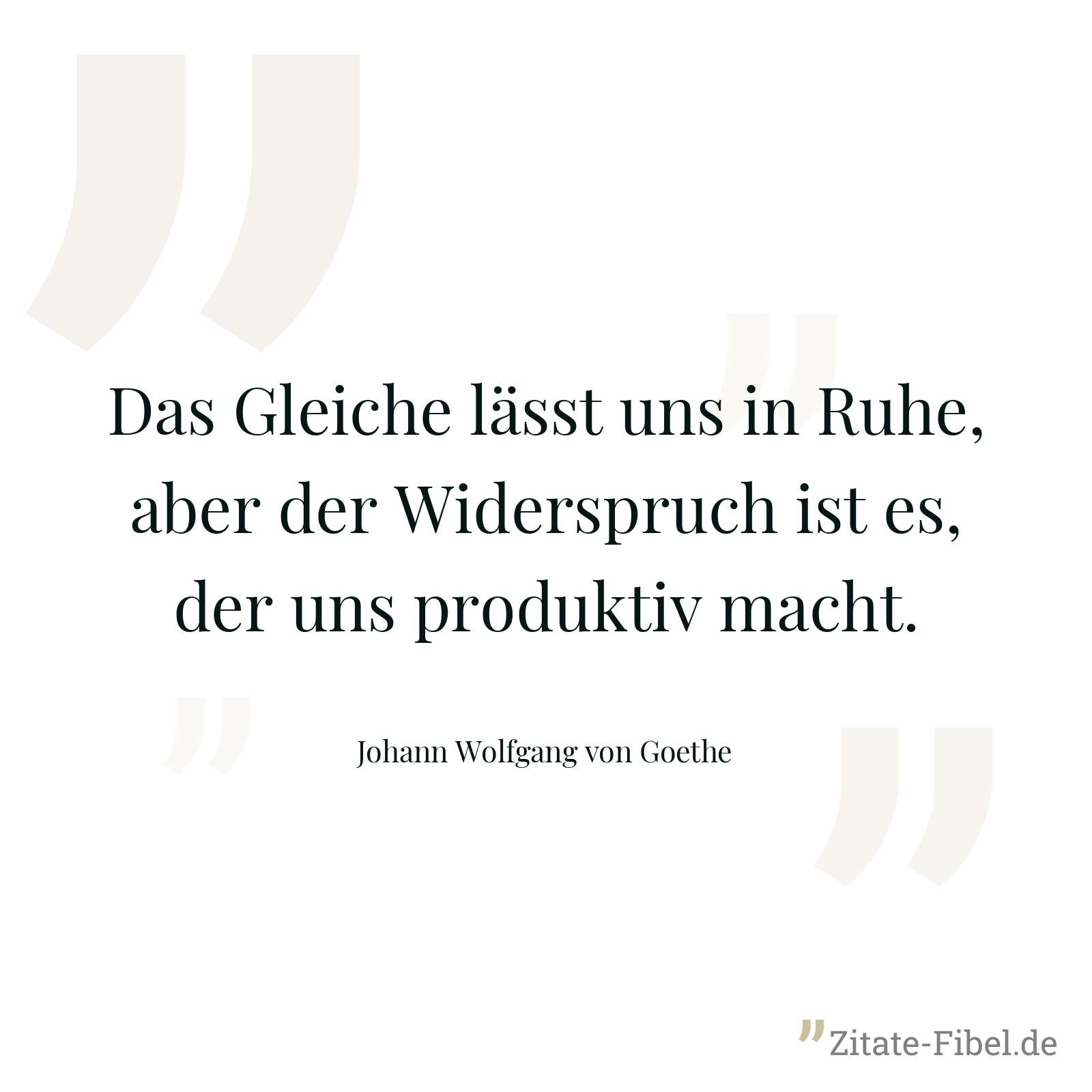 Das Gleiche lässt uns in Ruhe, aber der Widerspruch ist es, der uns produktiv macht. - Johann Wolfgang von Goethe