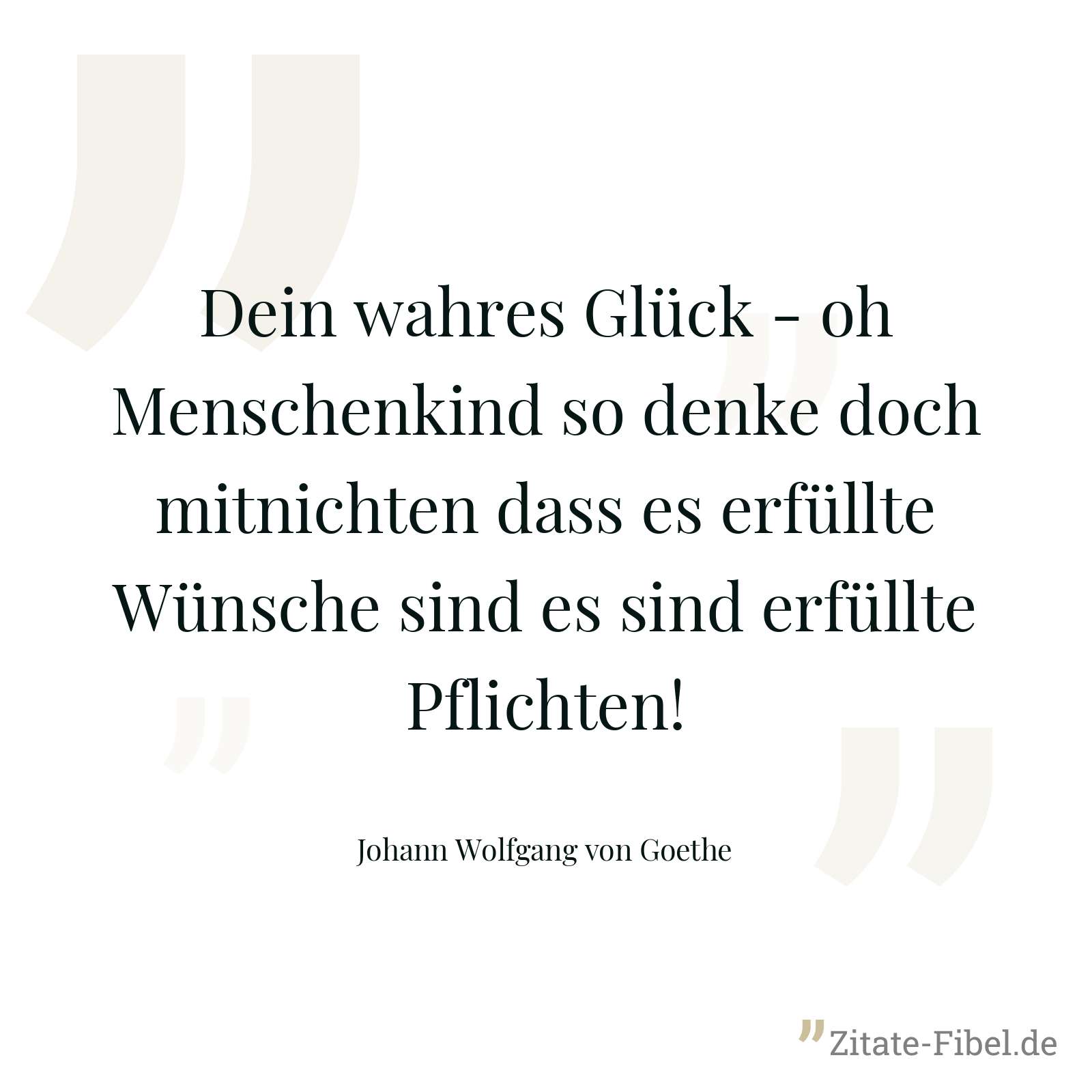Dein wahres Glück - oh Menschenkind so denke doch mitnichten dass es erfüllte Wünsche sind es sind erfüllte Pflichten! - Johann Wolfgang von Goethe