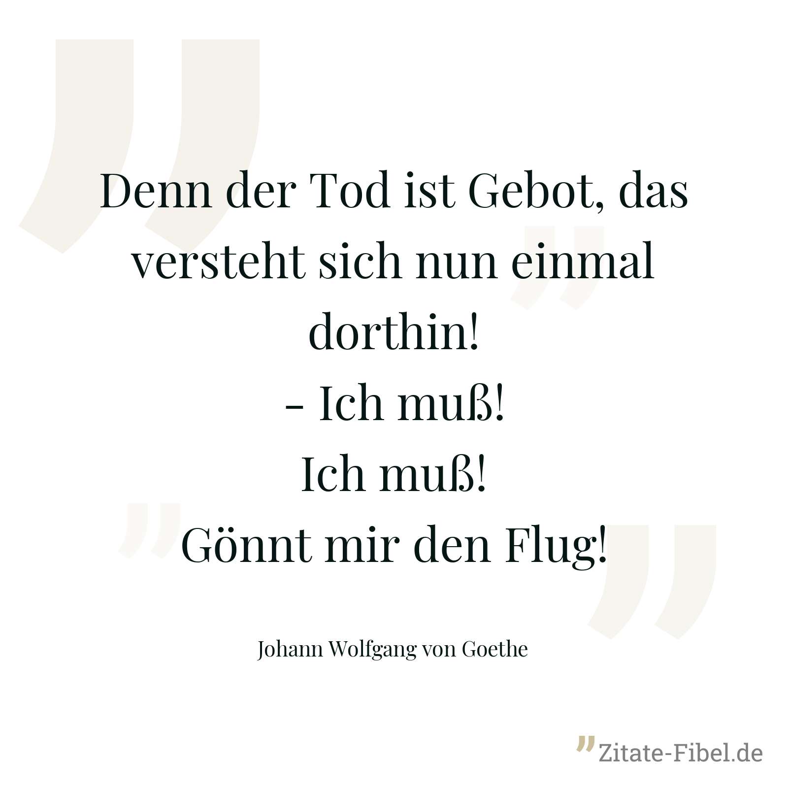 Denn der Tod ist Gebot, das versteht sich nun einmal dorthin! - Ich muß! Ich muß! Gönnt mir den Flug! - Johann Wolfgang von Goethe
