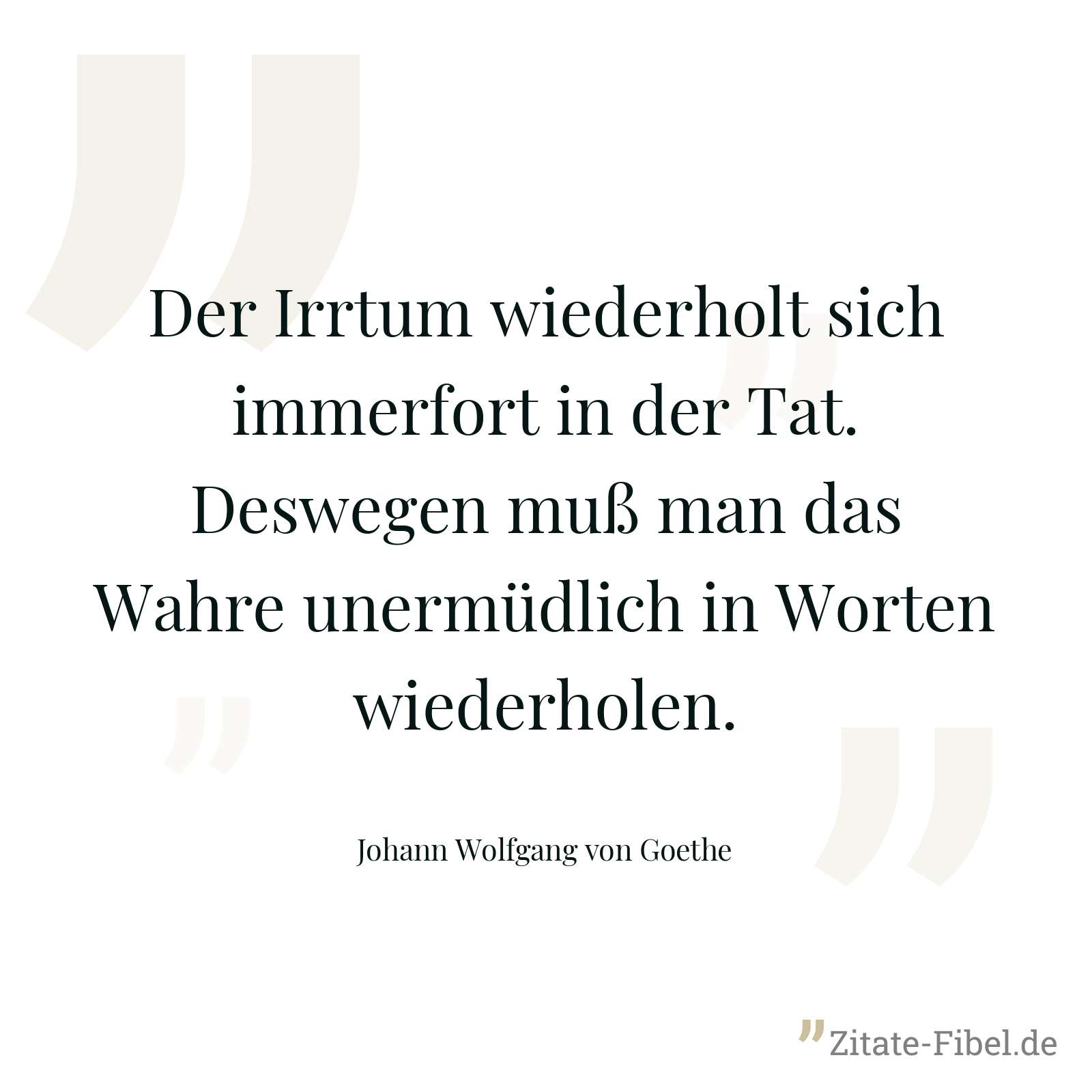 Der Irrtum wiederholt sich immerfort in der Tat. Deswegen muß man das Wahre unermüdlich in Worten wiederholen. - Johann Wolfgang von Goethe