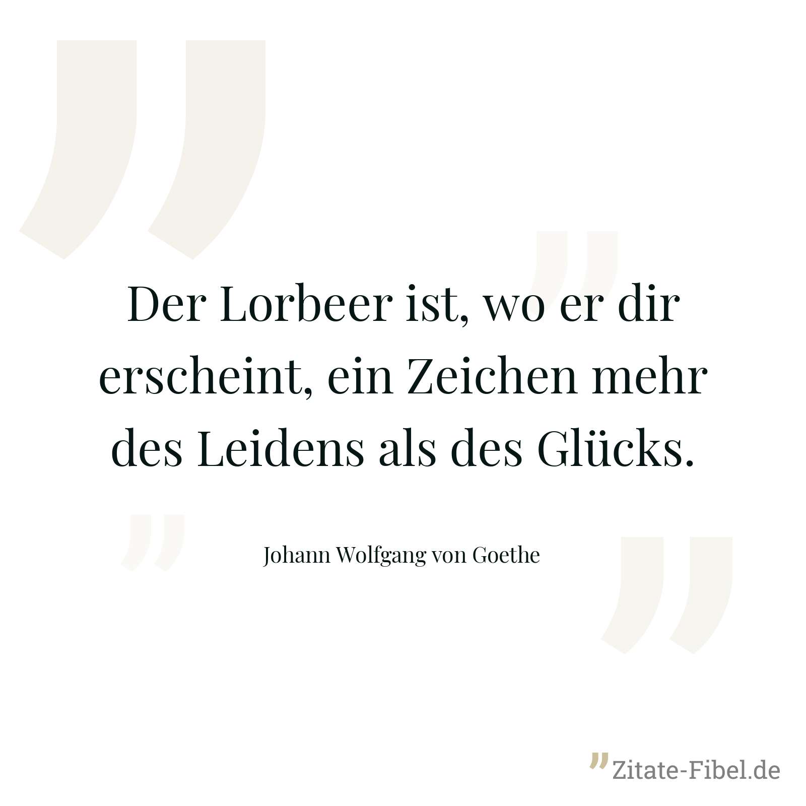 Der Lorbeer ist, wo er dir erscheint, ein Zeichen mehr des Leidens als des Glücks. - Johann Wolfgang von Goethe