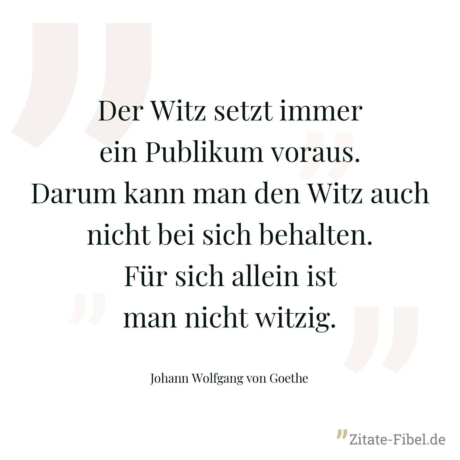 Der Witz setzt immer ein Publikum voraus. Darum kann man den Witz auch nicht bei sich behalten. Für sich allein ist man nicht witzig. - Johann Wolfgang von Goethe