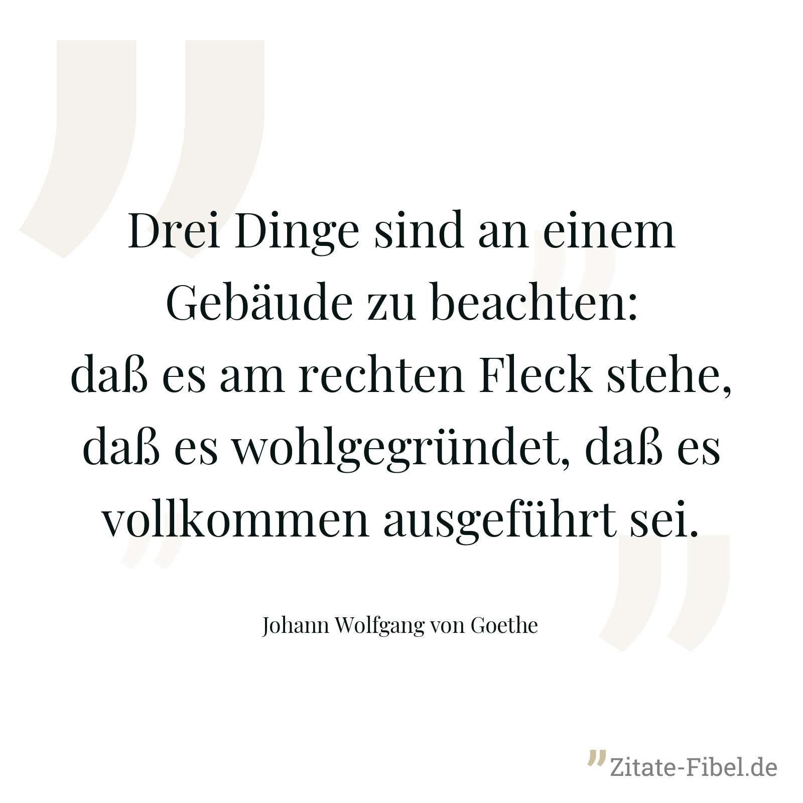 Drei Dinge sind an einem Gebäude zu beachten: daß es am rechten Fleck stehe, daß es wohlgegründet, daß es vollkommen ausgeführt sei. - Johann Wolfgang von Goethe