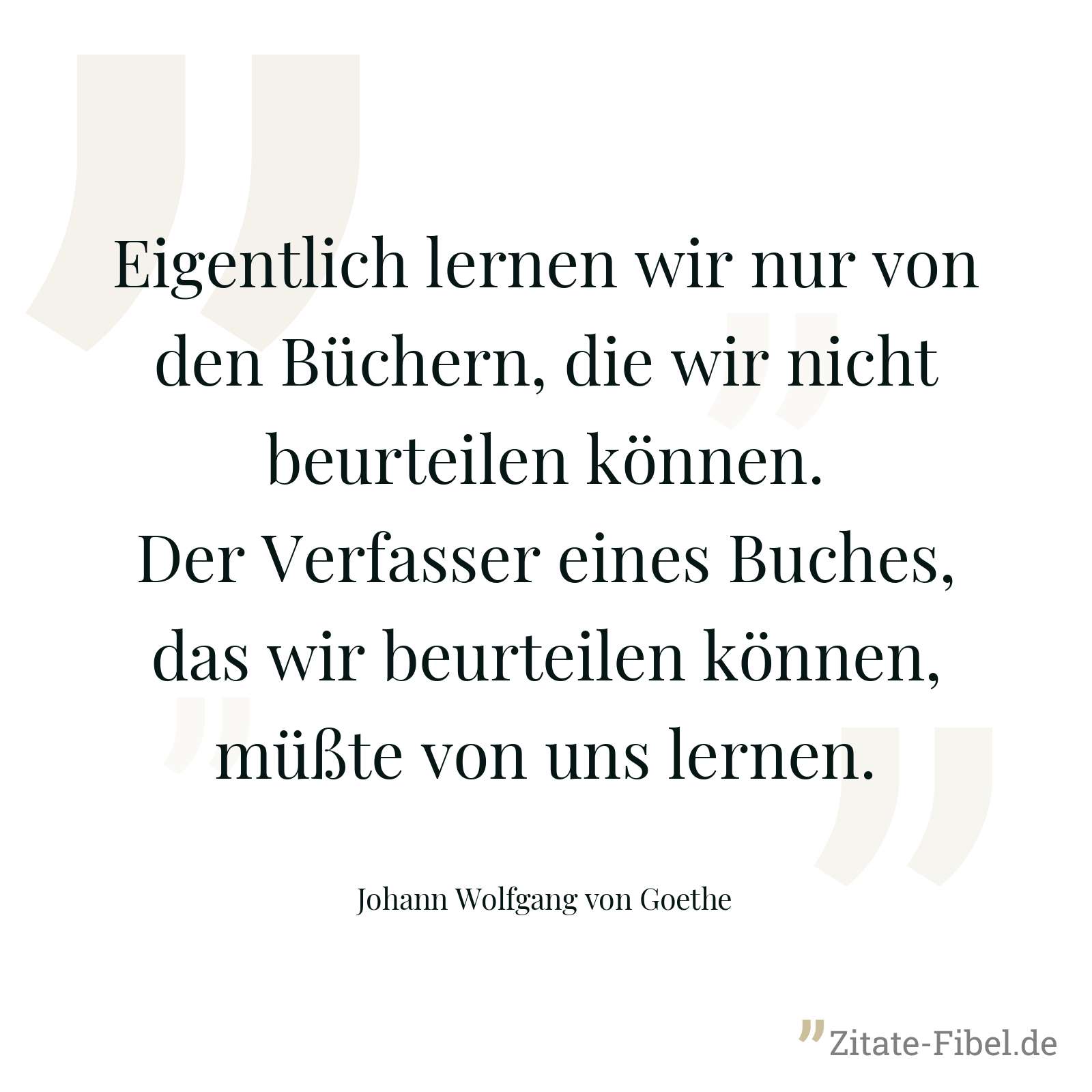 Eigentlich lernen wir nur von den Büchern, die wir nicht beurteilen können. Der Verfasser eines Buches, das wir beurteilen können, müßte von uns lernen. - Johann Wolfgang von Goethe