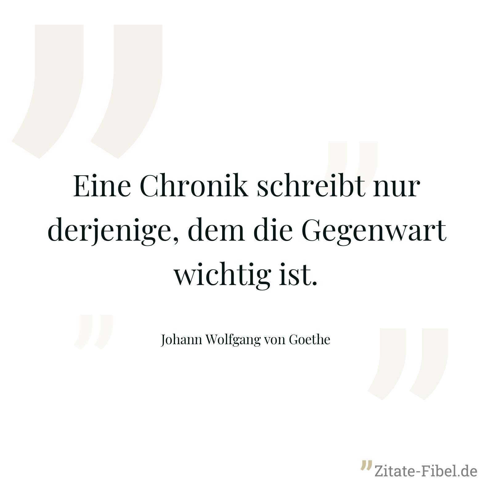Eine Chronik schreibt nur derjenige, dem die Gegenwart wichtig ist. - Johann Wolfgang von Goethe